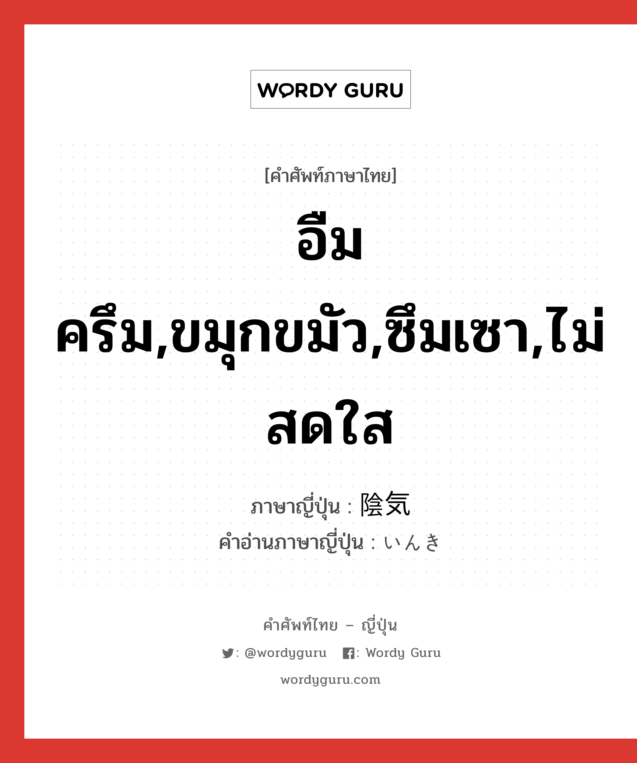 อืมครึม,ขมุกขมัว,ซึมเซา,ไม่สดใส ภาษาญี่ปุ่นคืออะไร, คำศัพท์ภาษาไทย - ญี่ปุ่น อืมครึม,ขมุกขมัว,ซึมเซา,ไม่สดใส ภาษาญี่ปุ่น 陰気 คำอ่านภาษาญี่ปุ่น いんき หมวด adj-na หมวด adj-na