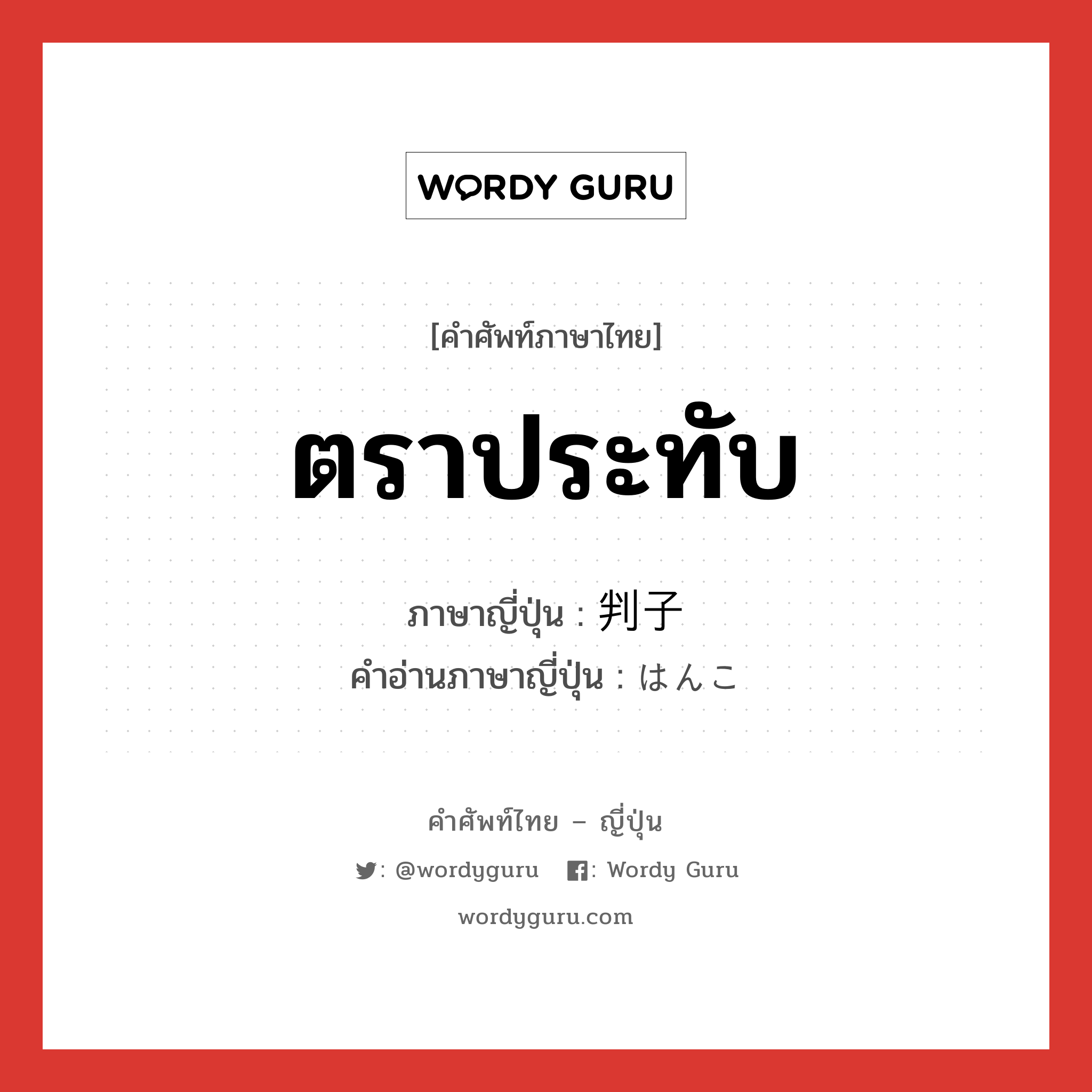 ตราประทับ ภาษาญี่ปุ่นคืออะไร, คำศัพท์ภาษาไทย - ญี่ปุ่น ตราประทับ ภาษาญี่ปุ่น 判子 คำอ่านภาษาญี่ปุ่น はんこ หมวด n หมวด n