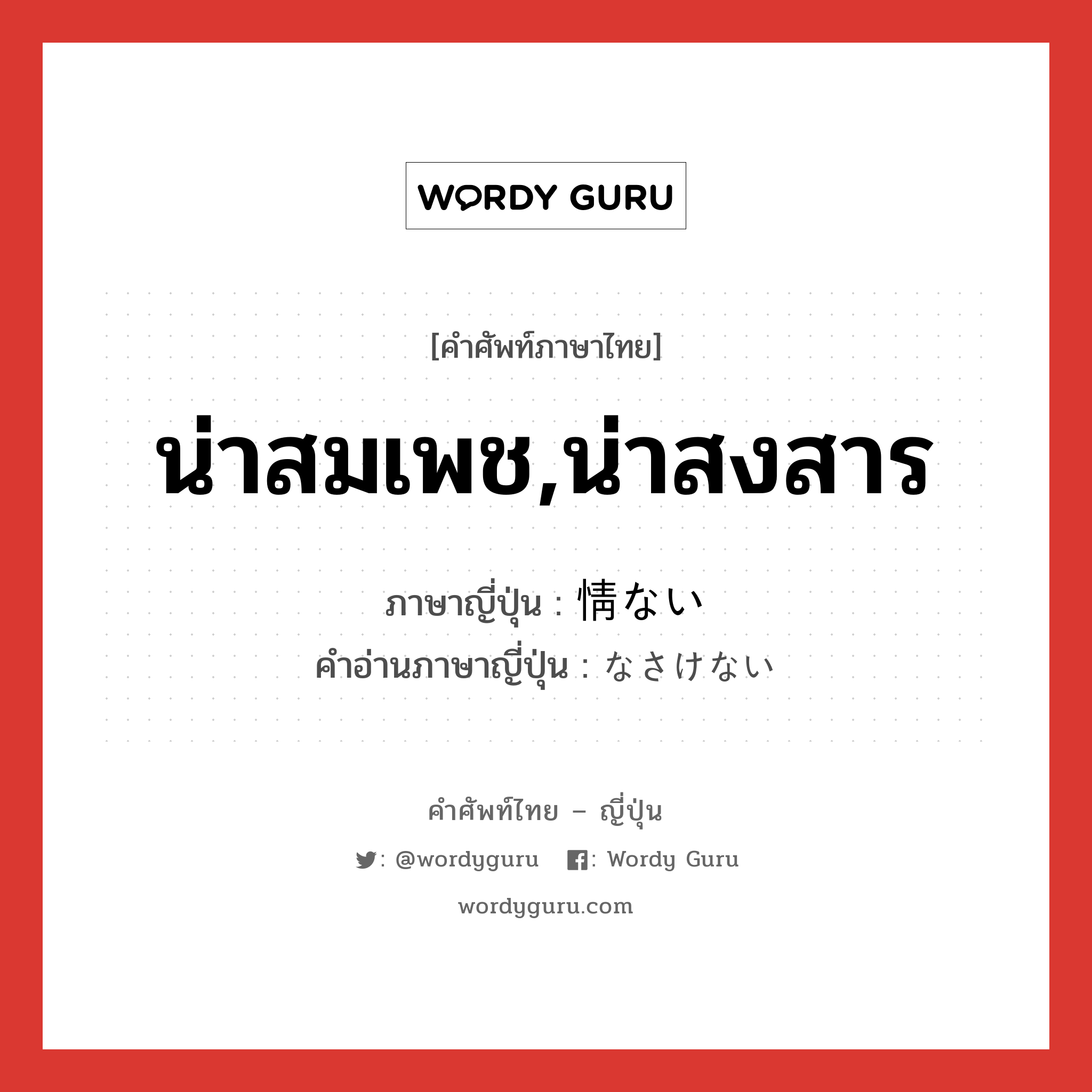 น่าสมเพช,น่าสงสาร ภาษาญี่ปุ่นคืออะไร, คำศัพท์ภาษาไทย - ญี่ปุ่น น่าสมเพช,น่าสงสาร ภาษาญี่ปุ่น 情ない คำอ่านภาษาญี่ปุ่น なさけない หมวด adj-i หมวด adj-i