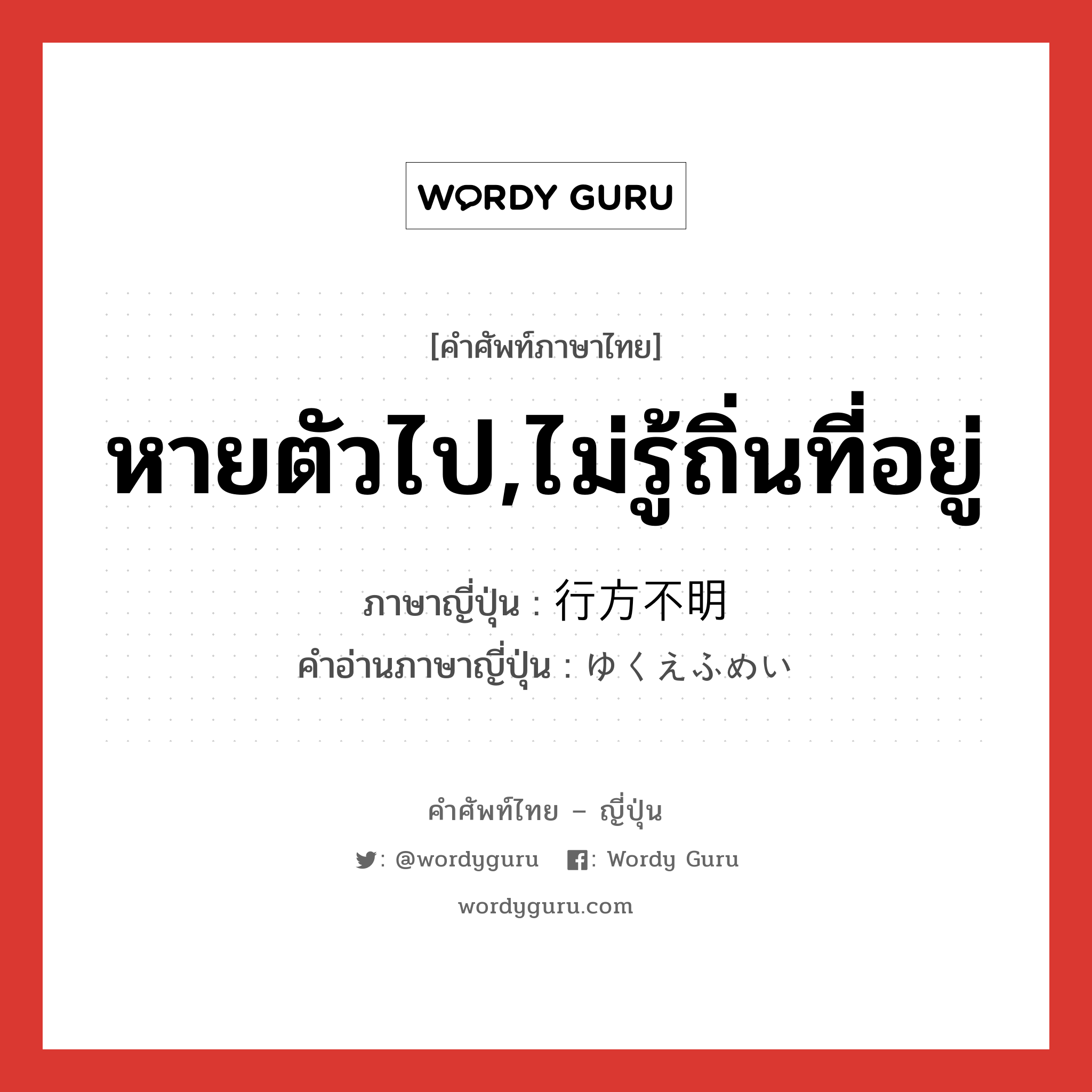 หายตัวไป,ไม่รู้ถิ่นที่อยู่ ภาษาญี่ปุ่นคืออะไร, คำศัพท์ภาษาไทย - ญี่ปุ่น หายตัวไป,ไม่รู้ถิ่นที่อยู่ ภาษาญี่ปุ่น 行方不明 คำอ่านภาษาญี่ปุ่น ゆくえふめい หมวด n หมวด n