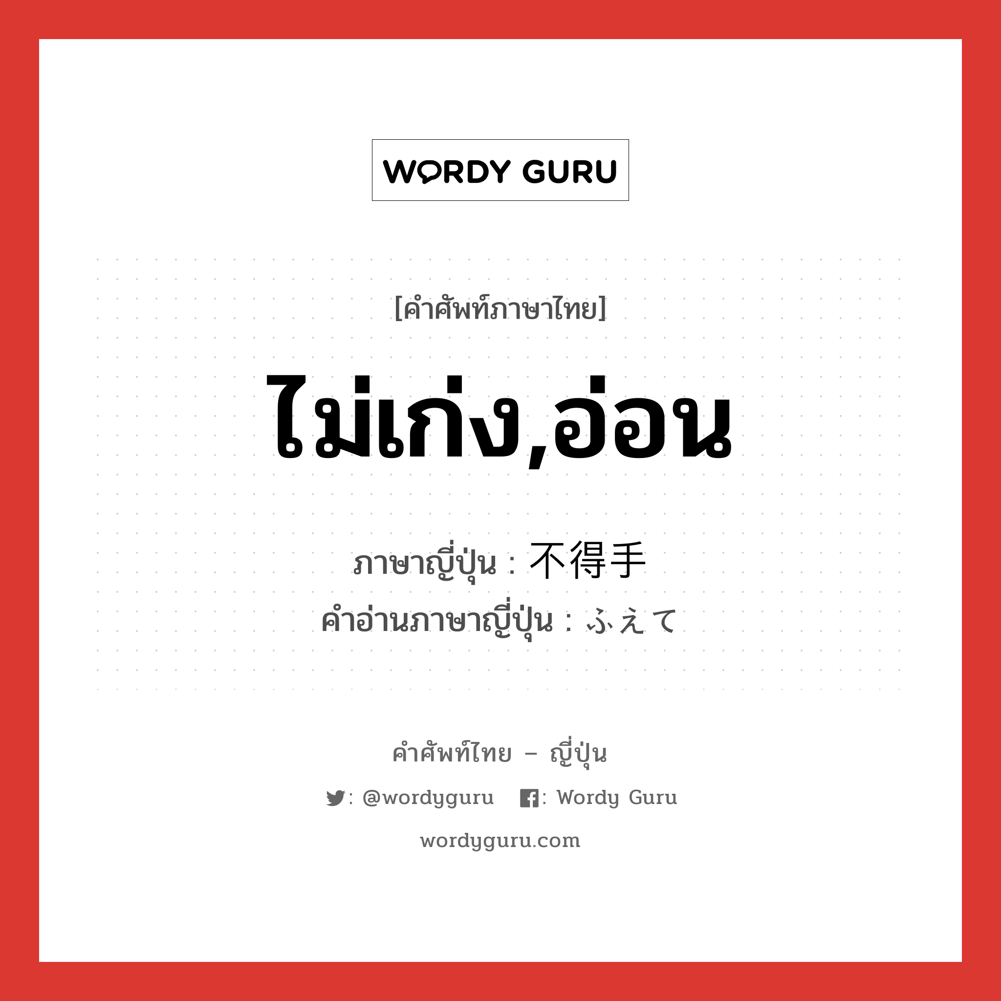 ไม่เก่ง,อ่อน ภาษาญี่ปุ่นคืออะไร, คำศัพท์ภาษาไทย - ญี่ปุ่น ไม่เก่ง,อ่อน ภาษาญี่ปุ่น 不得手 คำอ่านภาษาญี่ปุ่น ふえて หมวด adj-na หมวด adj-na