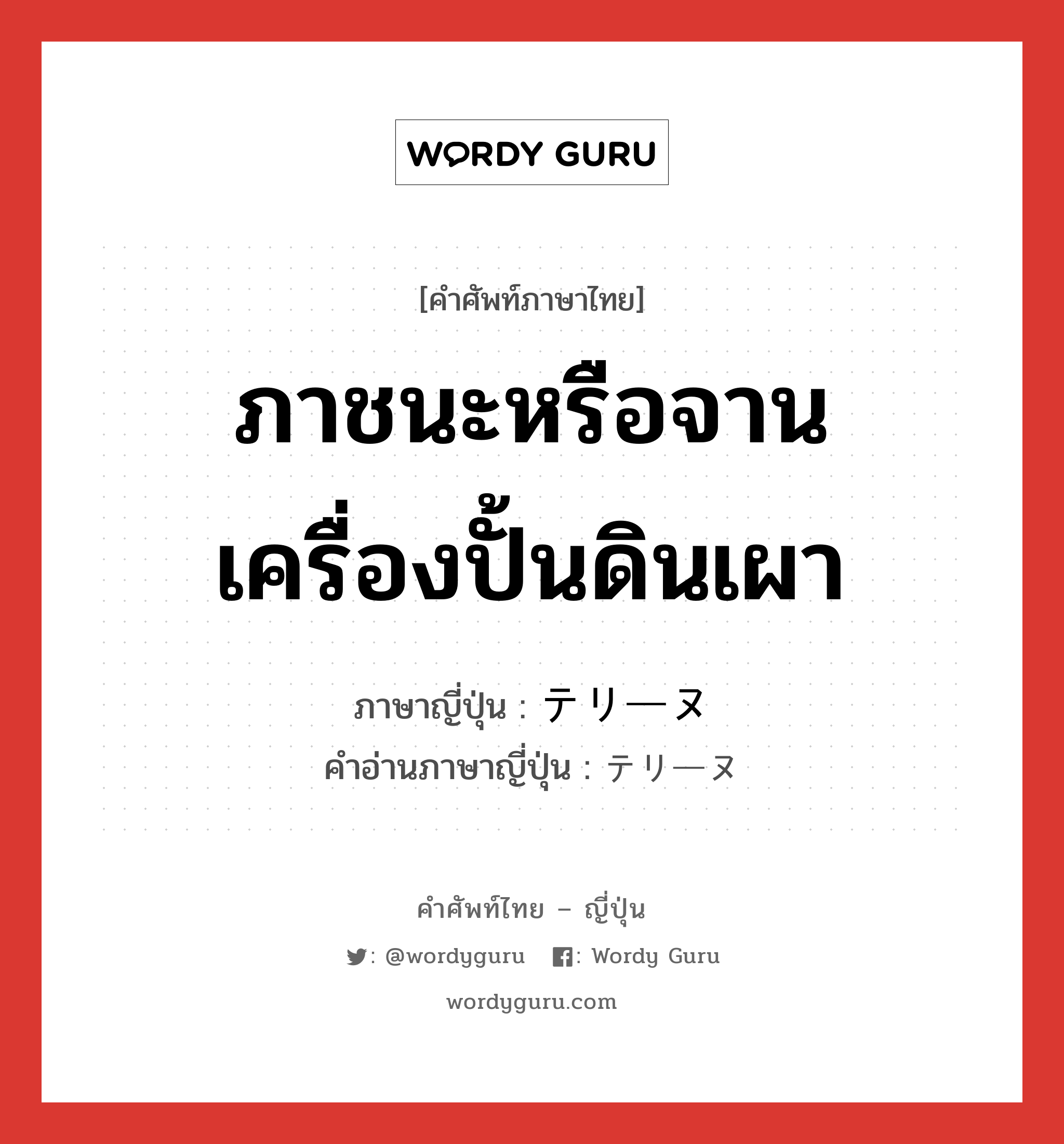 ภาชนะหรือจานเครื่องปั้นดินเผา ภาษาญี่ปุ่นคืออะไร, คำศัพท์ภาษาไทย - ญี่ปุ่น ภาชนะหรือจานเครื่องปั้นดินเผา ภาษาญี่ปุ่น テリーヌ คำอ่านภาษาญี่ปุ่น テリーヌ หมวด n หมวด n