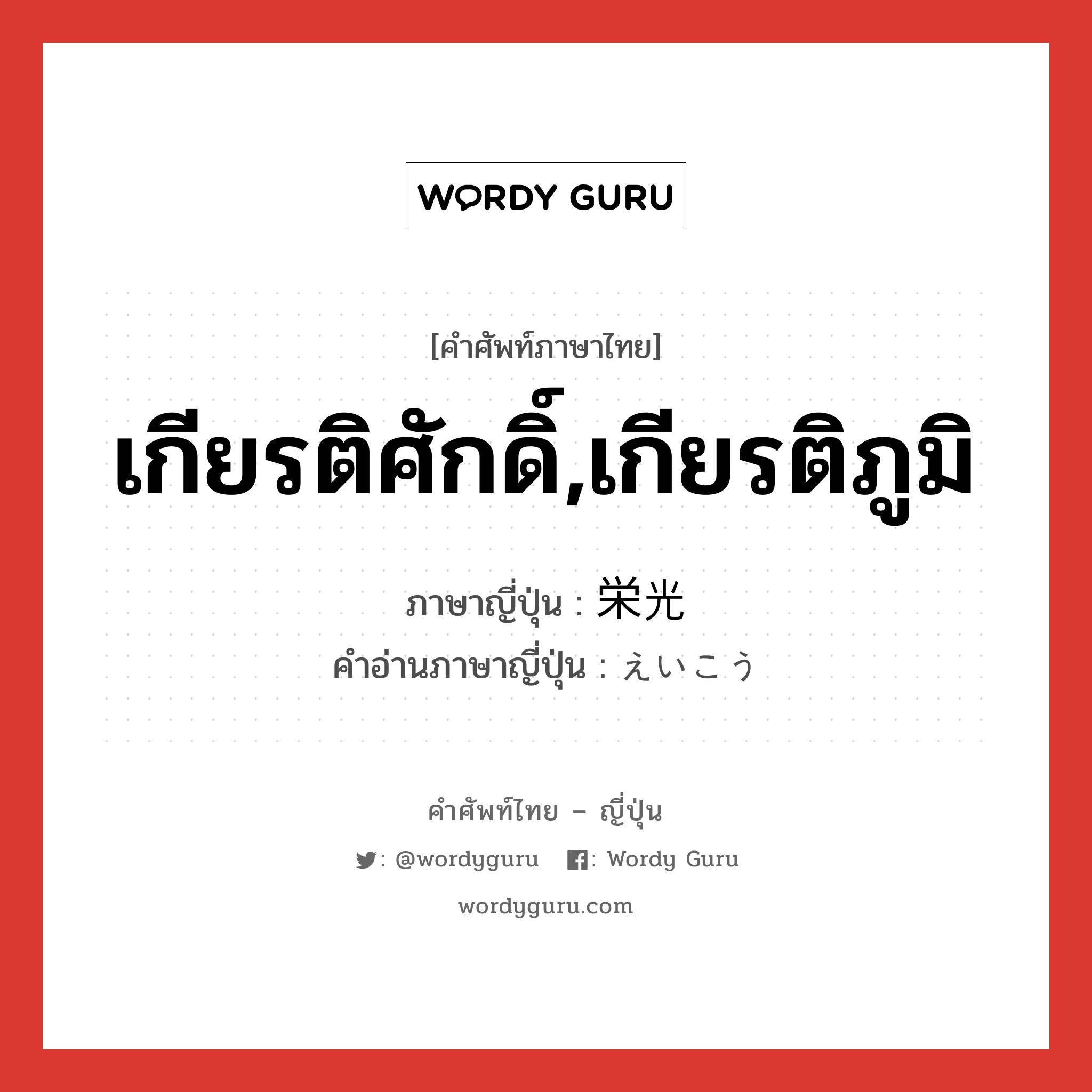 เกียรติศักดิ์,เกียรติภูมิ ภาษาญี่ปุ่นคืออะไร, คำศัพท์ภาษาไทย - ญี่ปุ่น เกียรติศักดิ์,เกียรติภูมิ ภาษาญี่ปุ่น 栄光 คำอ่านภาษาญี่ปุ่น えいこう หมวด n หมวด n