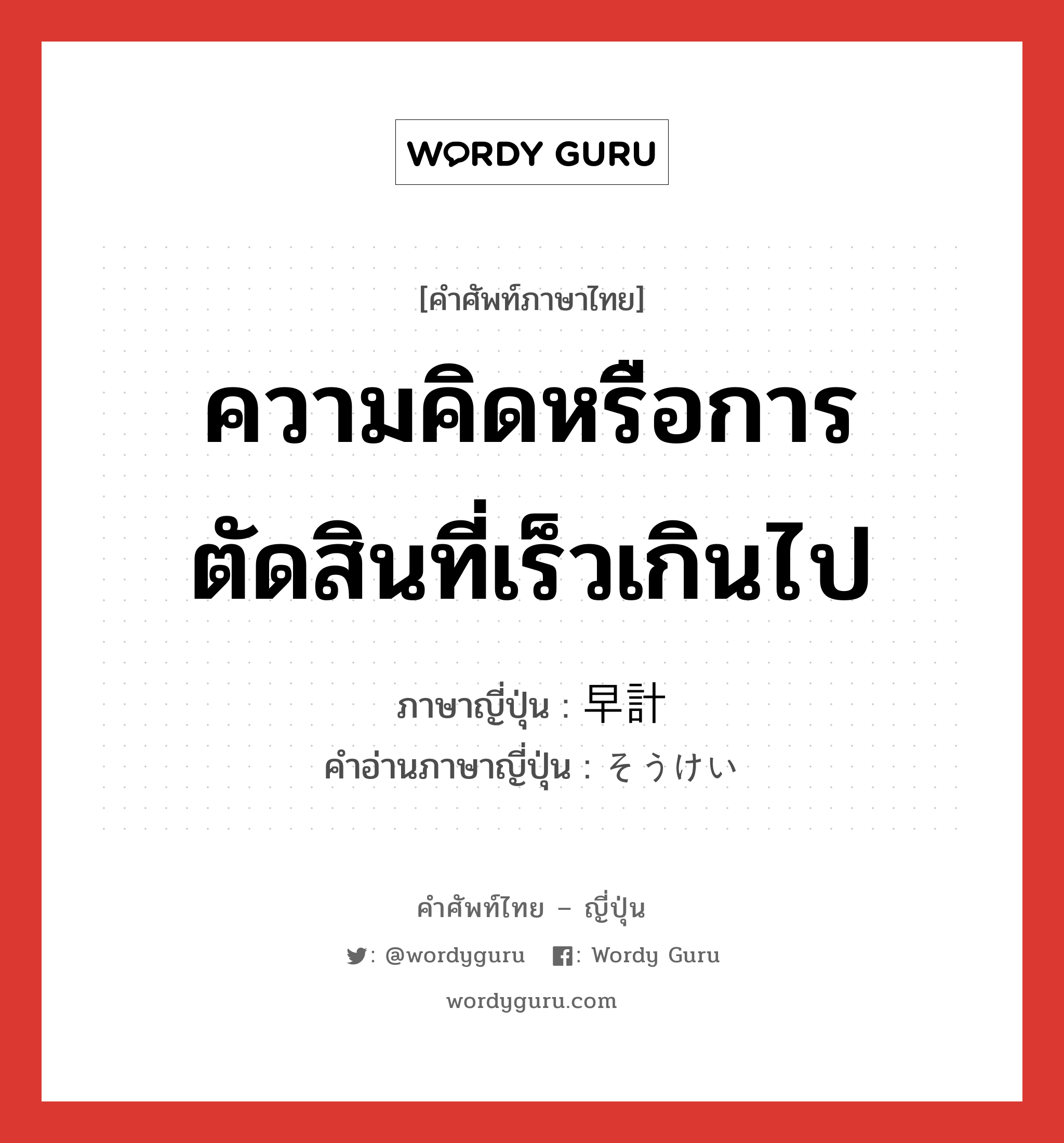 ความคิดหรือการตัดสินที่เร็วเกินไป ภาษาญี่ปุ่นคืออะไร, คำศัพท์ภาษาไทย - ญี่ปุ่น ความคิดหรือการตัดสินที่เร็วเกินไป ภาษาญี่ปุ่น 早計 คำอ่านภาษาญี่ปุ่น そうけい หมวด adj-na หมวด adj-na