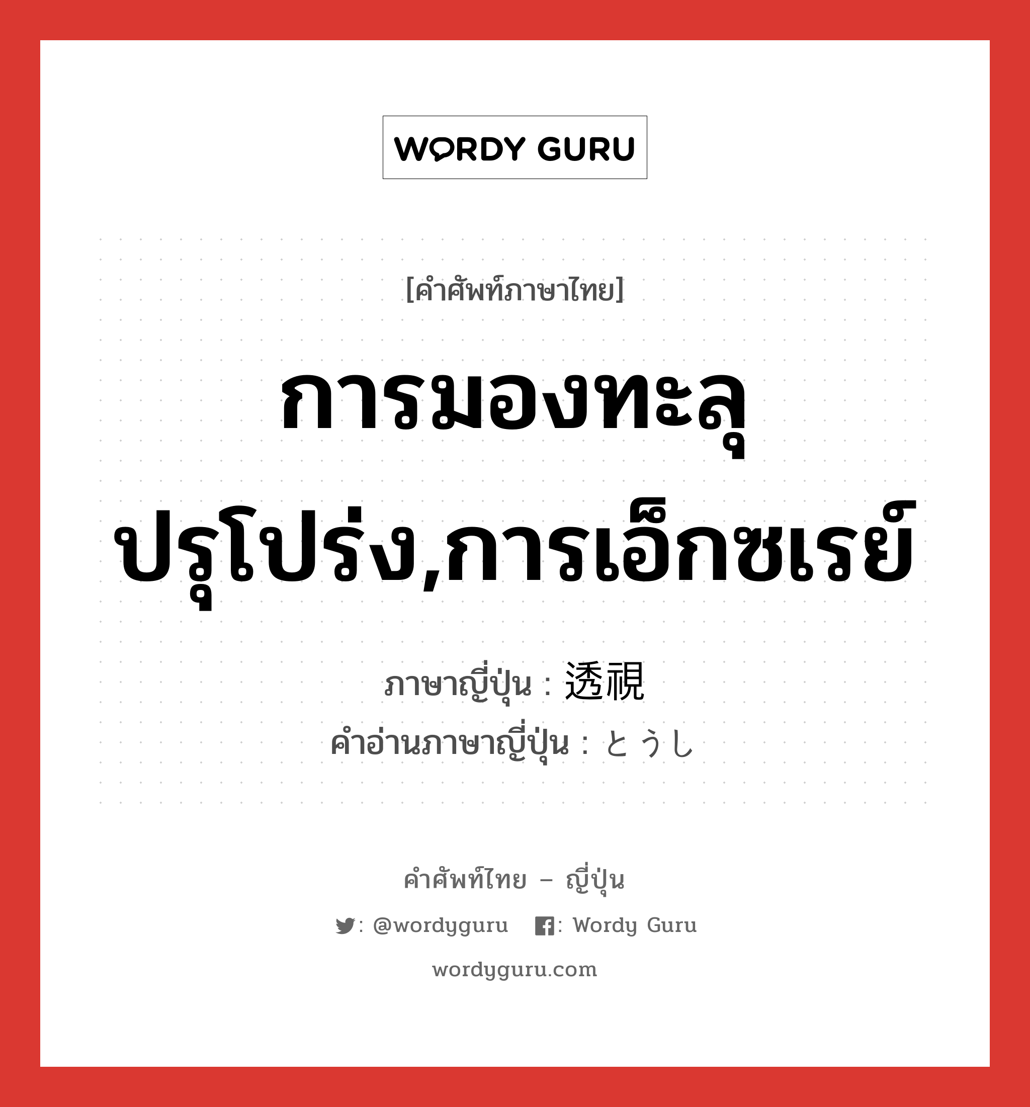 การมองทะลุปรุโปร่ง,การเอ็กซเรย์ ภาษาญี่ปุ่นคืออะไร, คำศัพท์ภาษาไทย - ญี่ปุ่น การมองทะลุปรุโปร่ง,การเอ็กซเรย์ ภาษาญี่ปุ่น 透視 คำอ่านภาษาญี่ปุ่น とうし หมวด n หมวด n