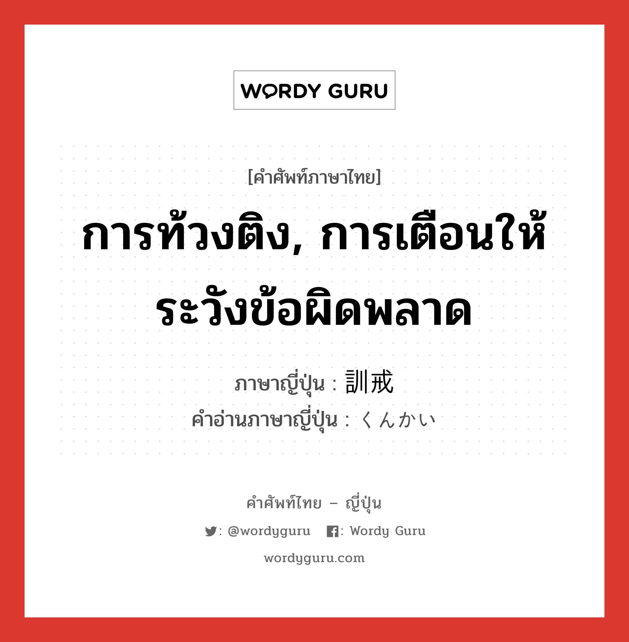 การท้วงติง, การเตือนให้ระวังข้อผิดพลาด ภาษาญี่ปุ่นคืออะไร, คำศัพท์ภาษาไทย - ญี่ปุ่น การท้วงติง, การเตือนให้ระวังข้อผิดพลาด ภาษาญี่ปุ่น 訓戒 คำอ่านภาษาญี่ปุ่น くんかい หมวด n หมวด n