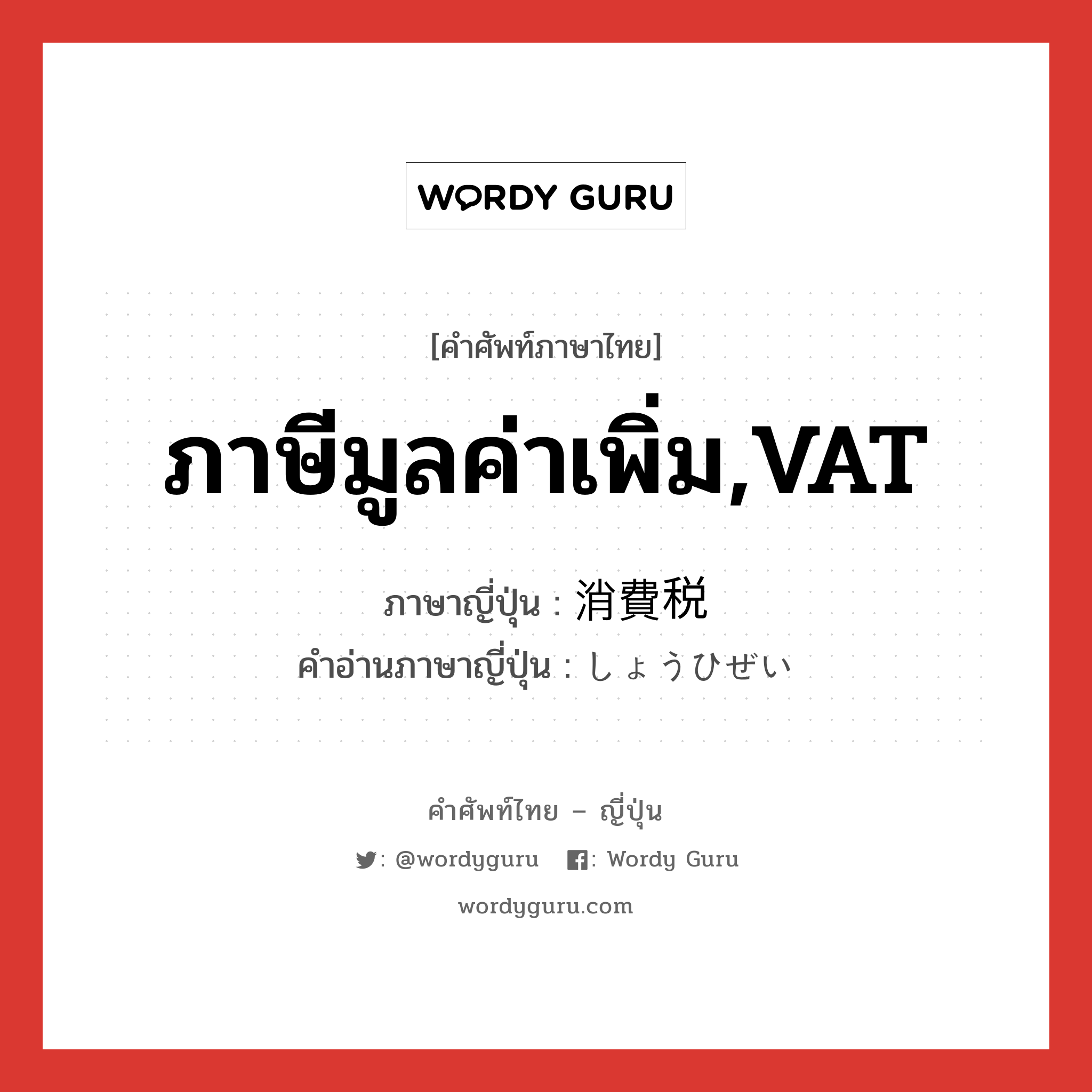 ภาษีมูลค่าเพิ่ม,VAT ภาษาญี่ปุ่นคืออะไร, คำศัพท์ภาษาไทย - ญี่ปุ่น ภาษีมูลค่าเพิ่ม,VAT ภาษาญี่ปุ่น 消費税 คำอ่านภาษาญี่ปุ่น しょうひぜい หมวด n หมวด n