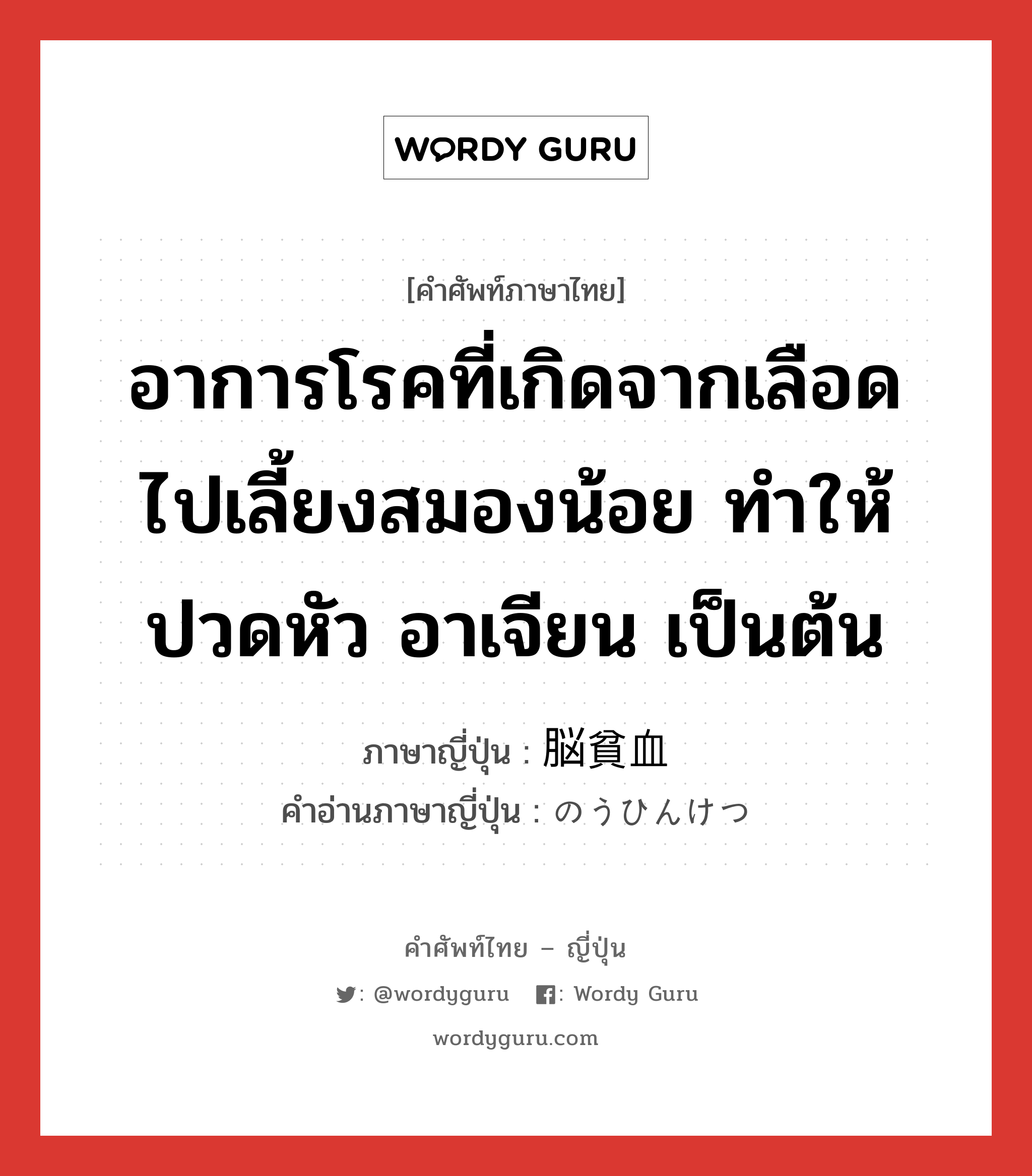 อาการโรคที่เกิดจากเลือดไปเลี้ยงสมองน้อย ทำให้ปวดหัว อาเจียน เป็นต้น ภาษาญี่ปุ่นคืออะไร, คำศัพท์ภาษาไทย - ญี่ปุ่น อาการโรคที่เกิดจากเลือดไปเลี้ยงสมองน้อย ทำให้ปวดหัว อาเจียน เป็นต้น ภาษาญี่ปุ่น 脳貧血 คำอ่านภาษาญี่ปุ่น のうひんけつ หมวด n หมวด n