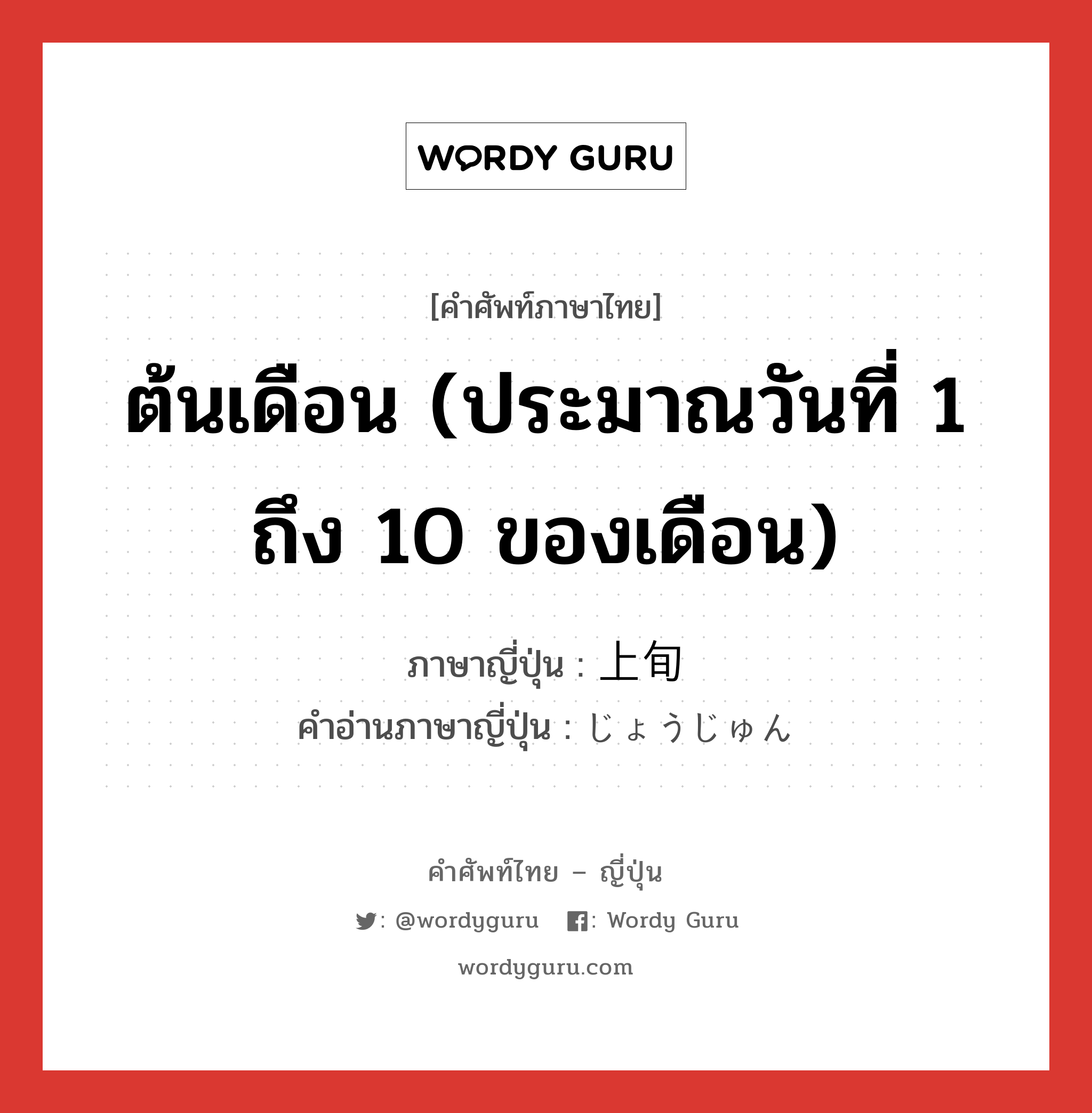 ต้นเดือน (ประมาณวันที่ 1 ถึง 10 ของเดือน) ภาษาญี่ปุ่นคืออะไร, คำศัพท์ภาษาไทย - ญี่ปุ่น ต้นเดือน (ประมาณวันที่ 1 ถึง 10 ของเดือน) ภาษาญี่ปุ่น 上旬 คำอ่านภาษาญี่ปุ่น じょうじゅん หมวด n-adv หมวด n-adv