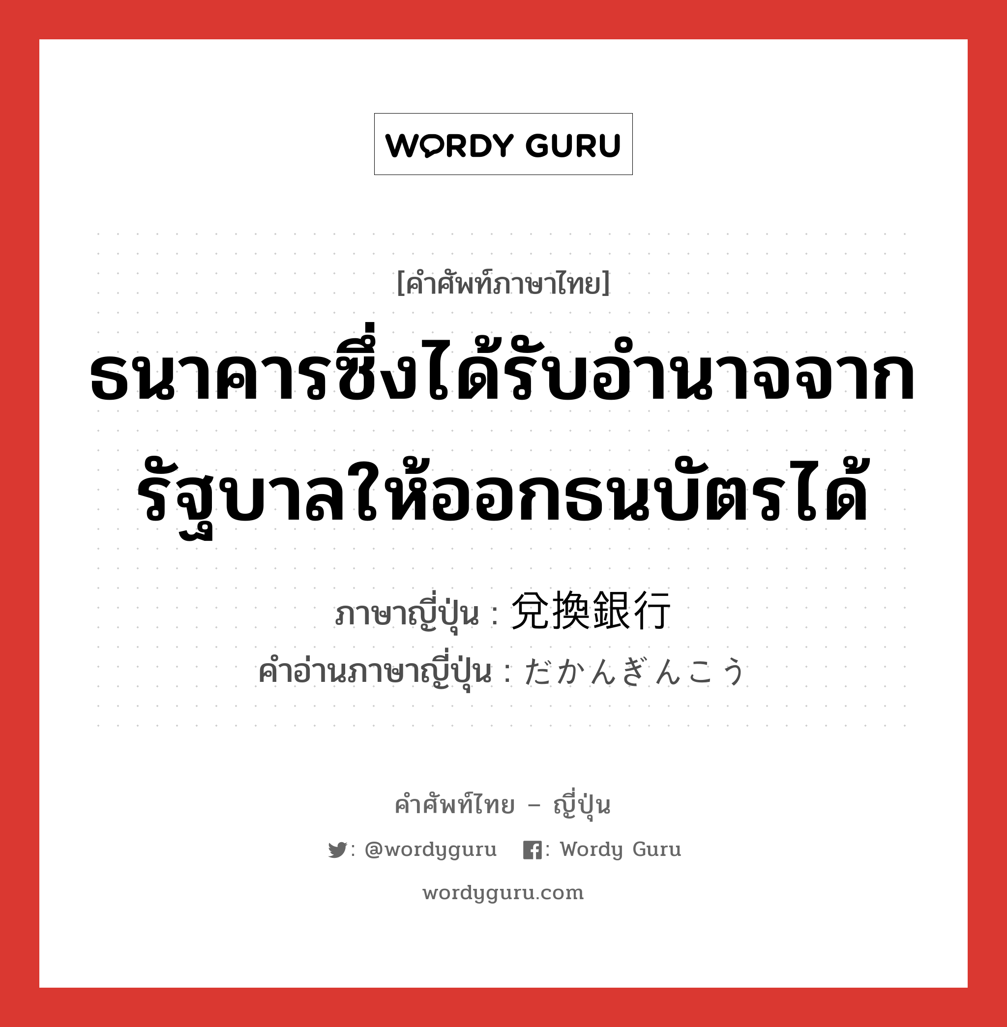 ธนาคารซึ่งได้รับอำนาจจากรัฐบาลให้ออกธนบัตรได้ ภาษาญี่ปุ่นคืออะไร, คำศัพท์ภาษาไทย - ญี่ปุ่น ธนาคารซึ่งได้รับอำนาจจากรัฐบาลให้ออกธนบัตรได้ ภาษาญี่ปุ่น 兌換銀行 คำอ่านภาษาญี่ปุ่น だかんぎんこう หมวด n หมวด n