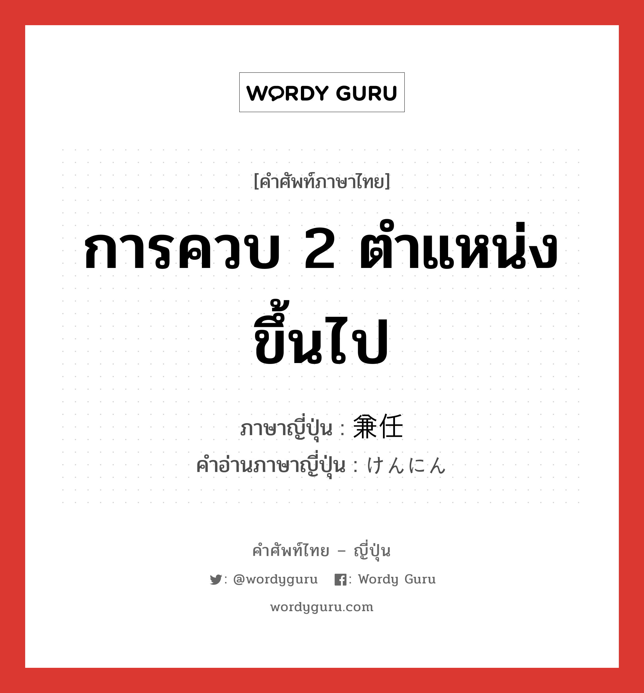 การควบ 2 ตำแหน่งขึ้นไป ภาษาญี่ปุ่นคืออะไร, คำศัพท์ภาษาไทย - ญี่ปุ่น การควบ 2 ตำแหน่งขึ้นไป ภาษาญี่ปุ่น 兼任 คำอ่านภาษาญี่ปุ่น けんにん หมวด n หมวด n