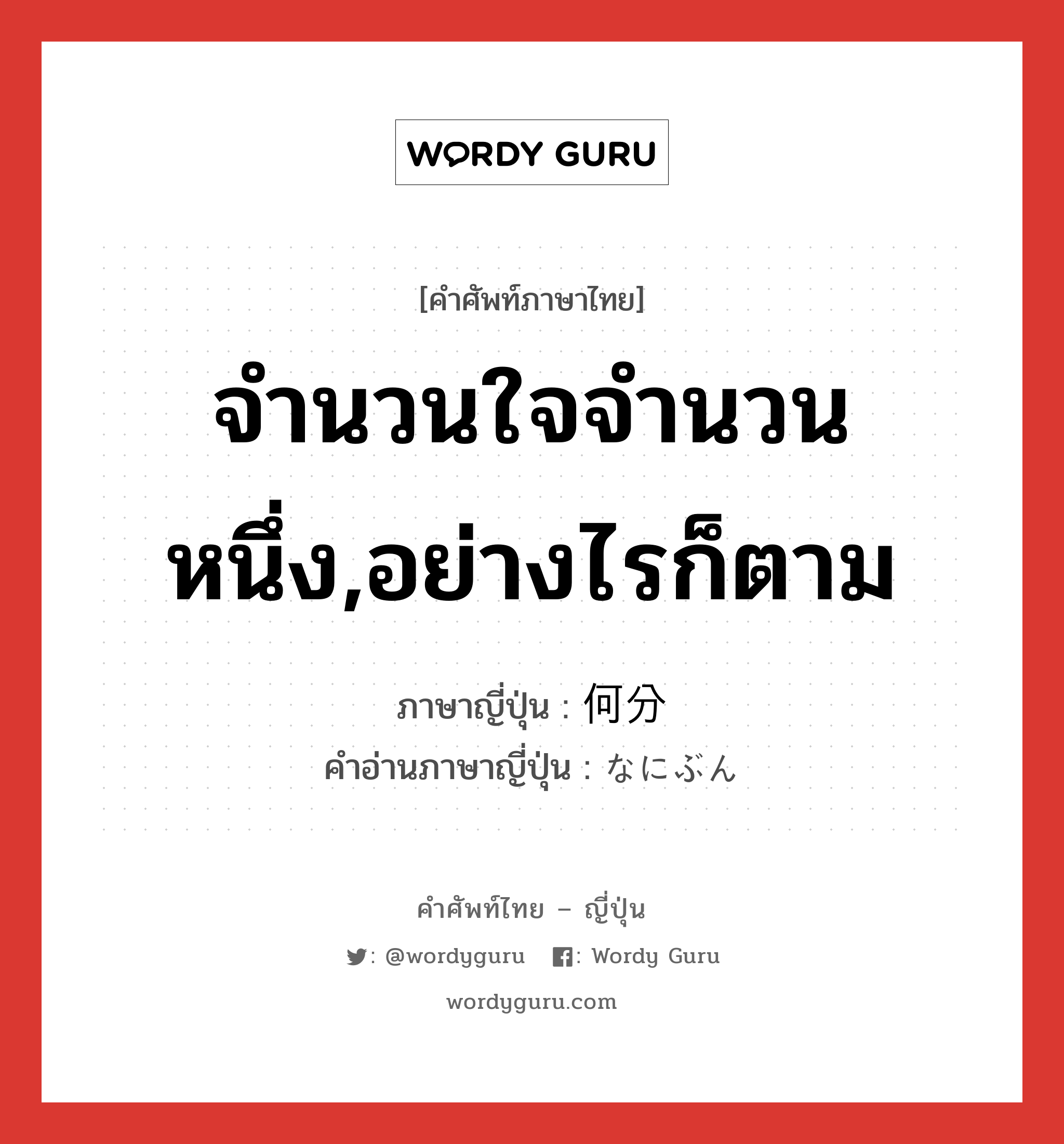 จำนวนใจจำนวนหนึ่ง,อย่างไรก็ตาม ภาษาญี่ปุ่นคืออะไร, คำศัพท์ภาษาไทย - ญี่ปุ่น จำนวนใจจำนวนหนึ่ง,อย่างไรก็ตาม ภาษาญี่ปุ่น 何分 คำอ่านภาษาญี่ปุ่น なにぶん หมวด adv หมวด adv