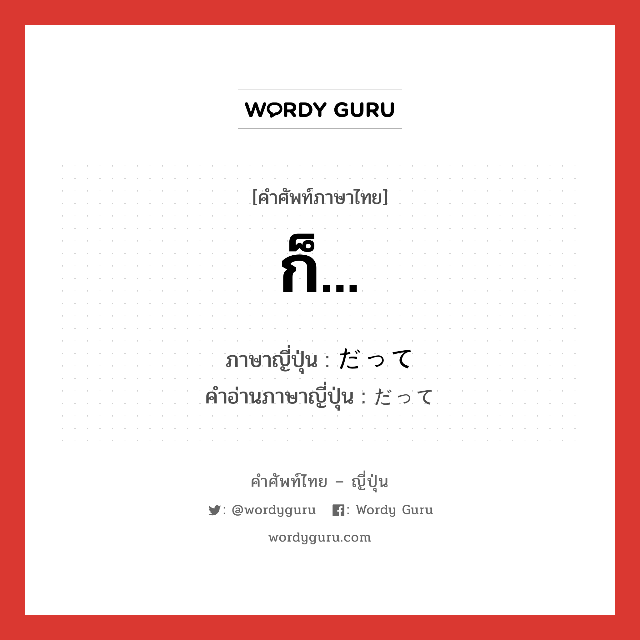 ก็... ภาษาญี่ปุ่นคืออะไร, คำศัพท์ภาษาไทย - ญี่ปุ่น ก็... ภาษาญี่ปุ่น だって คำอ่านภาษาญี่ปุ่น だって หมวด conj หมวด conj