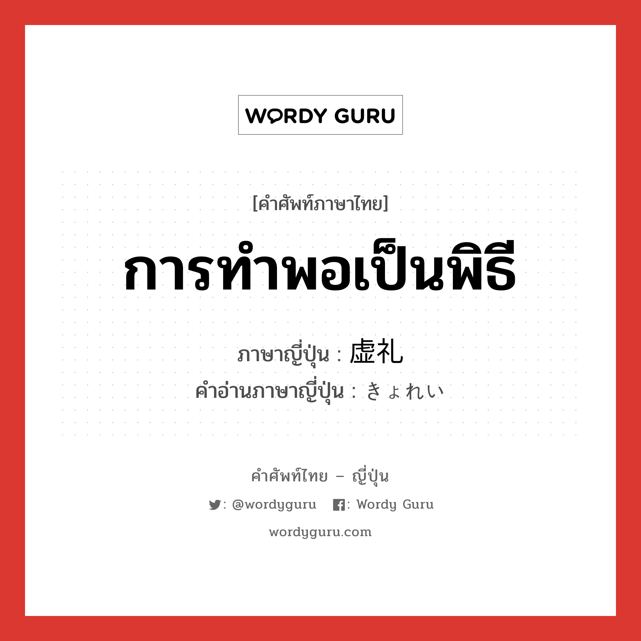 การทำพอเป็นพิธี ภาษาญี่ปุ่นคืออะไร, คำศัพท์ภาษาไทย - ญี่ปุ่น การทำพอเป็นพิธี ภาษาญี่ปุ่น 虚礼 คำอ่านภาษาญี่ปุ่น きょれい หมวด n หมวด n