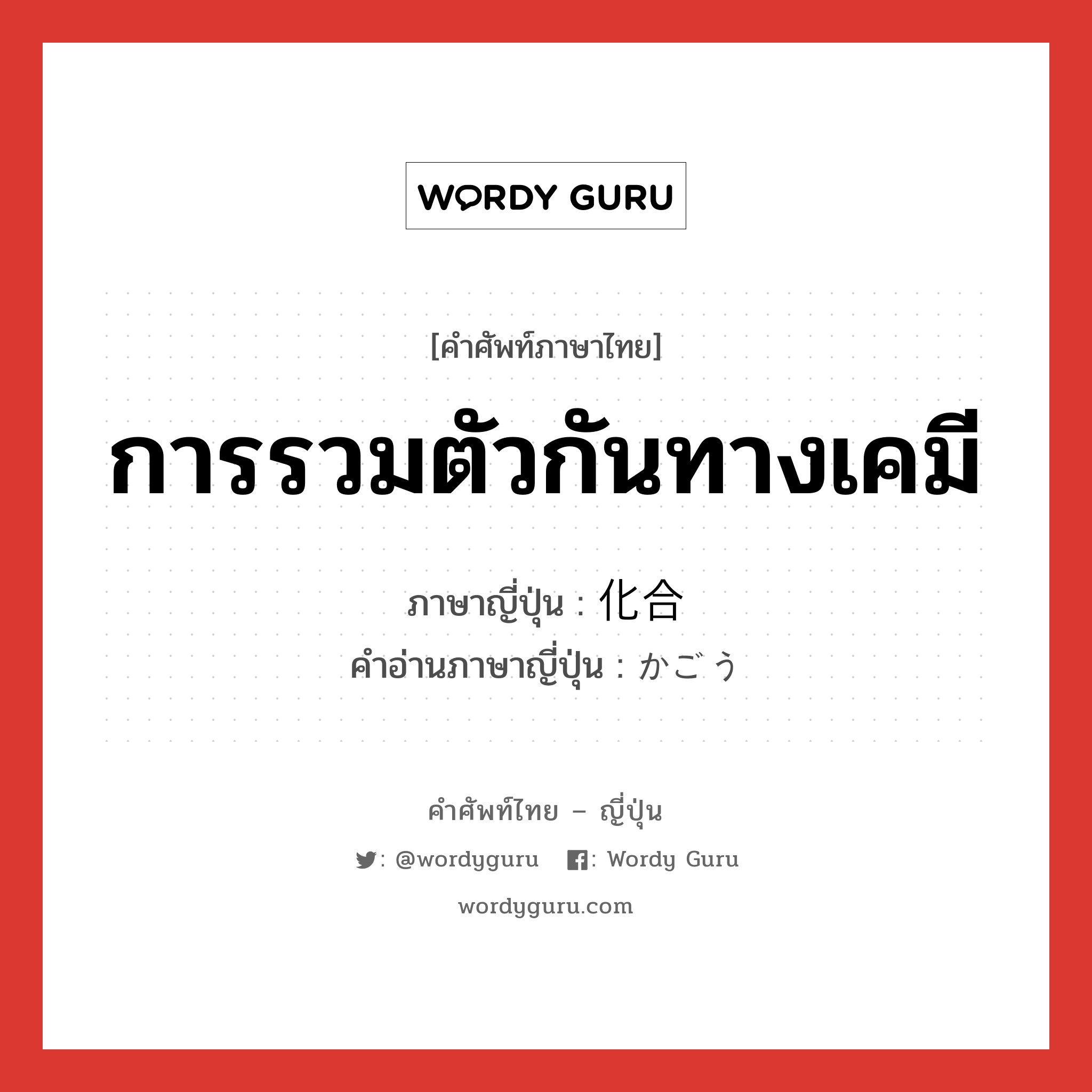 การรวมตัวกันทางเคมี ภาษาญี่ปุ่นคืออะไร, คำศัพท์ภาษาไทย - ญี่ปุ่น การรวมตัวกันทางเคมี ภาษาญี่ปุ่น 化合 คำอ่านภาษาญี่ปุ่น かごう หมวด n หมวด n