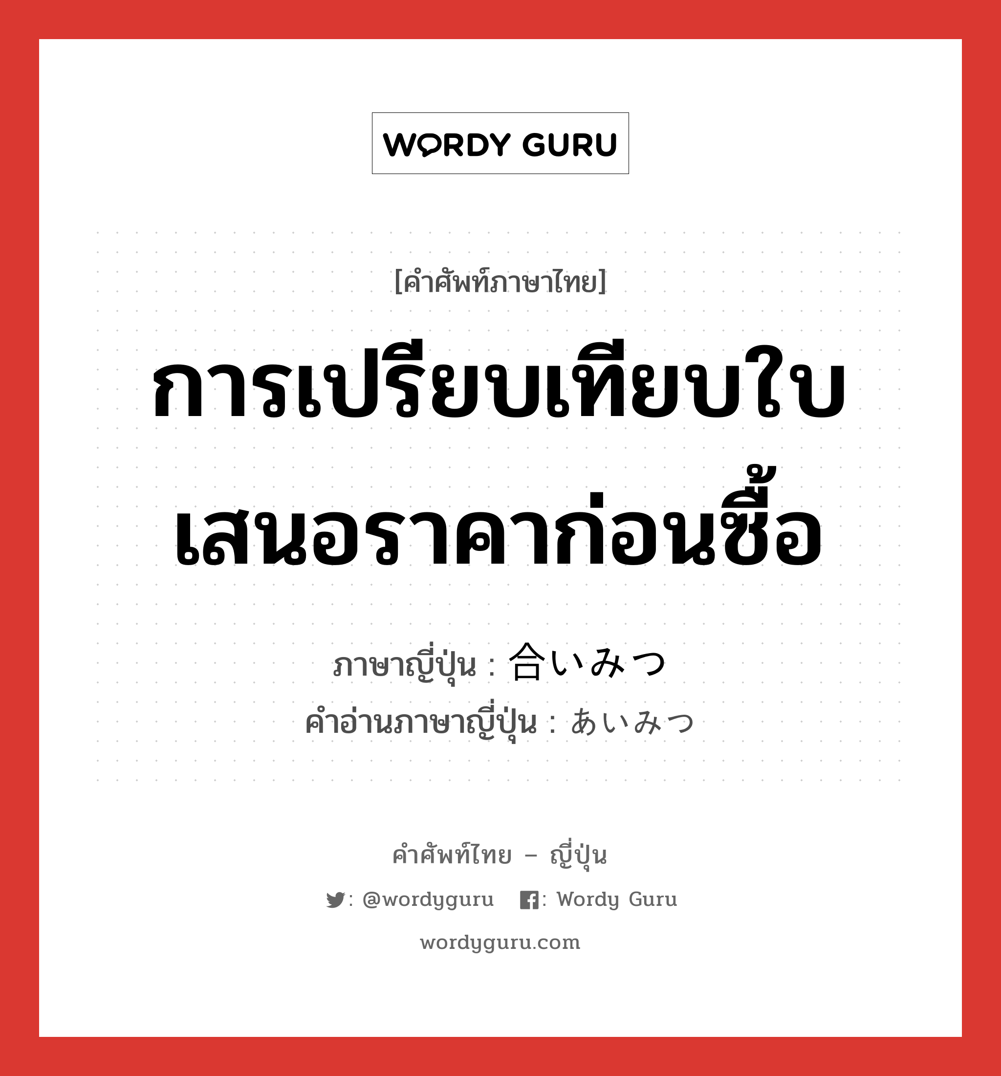 การเปรียบเทียบใบเสนอราคาก่อนซื้อ ภาษาญี่ปุ่นคืออะไร, คำศัพท์ภาษาไทย - ญี่ปุ่น การเปรียบเทียบใบเสนอราคาก่อนซื้อ ภาษาญี่ปุ่น 合いみつ คำอ่านภาษาญี่ปุ่น あいみつ หมวด n หมวด n