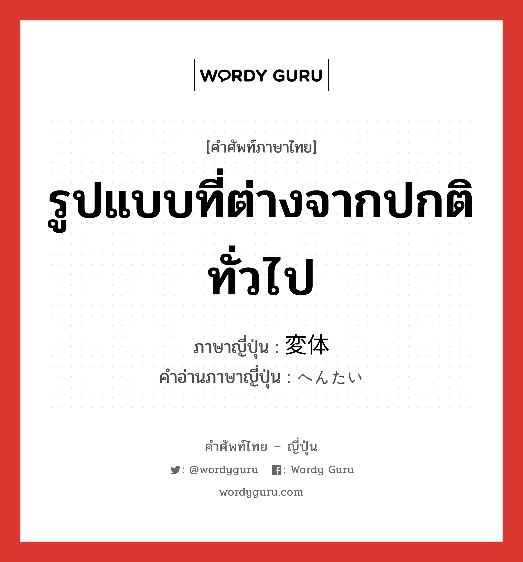 รูปแบบที่ต่างจากปกติทั่วไป ภาษาญี่ปุ่นคืออะไร, คำศัพท์ภาษาไทย - ญี่ปุ่น รูปแบบที่ต่างจากปกติทั่วไป ภาษาญี่ปุ่น 変体 คำอ่านภาษาญี่ปุ่น へんたい หมวด n หมวด n