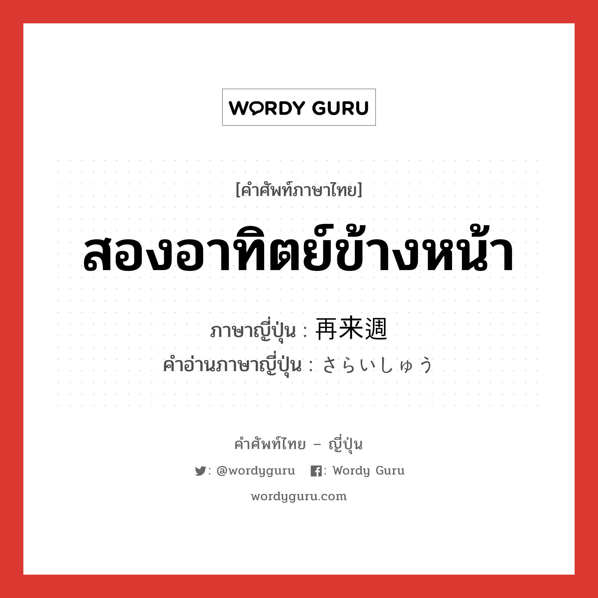 สองอาทิตย์ข้างหน้า ภาษาญี่ปุ่นคืออะไร, คำศัพท์ภาษาไทย - ญี่ปุ่น สองอาทิตย์ข้างหน้า ภาษาญี่ปุ่น 再来週 คำอ่านภาษาญี่ปุ่น さらいしゅう หมวด n-adv หมวด n-adv