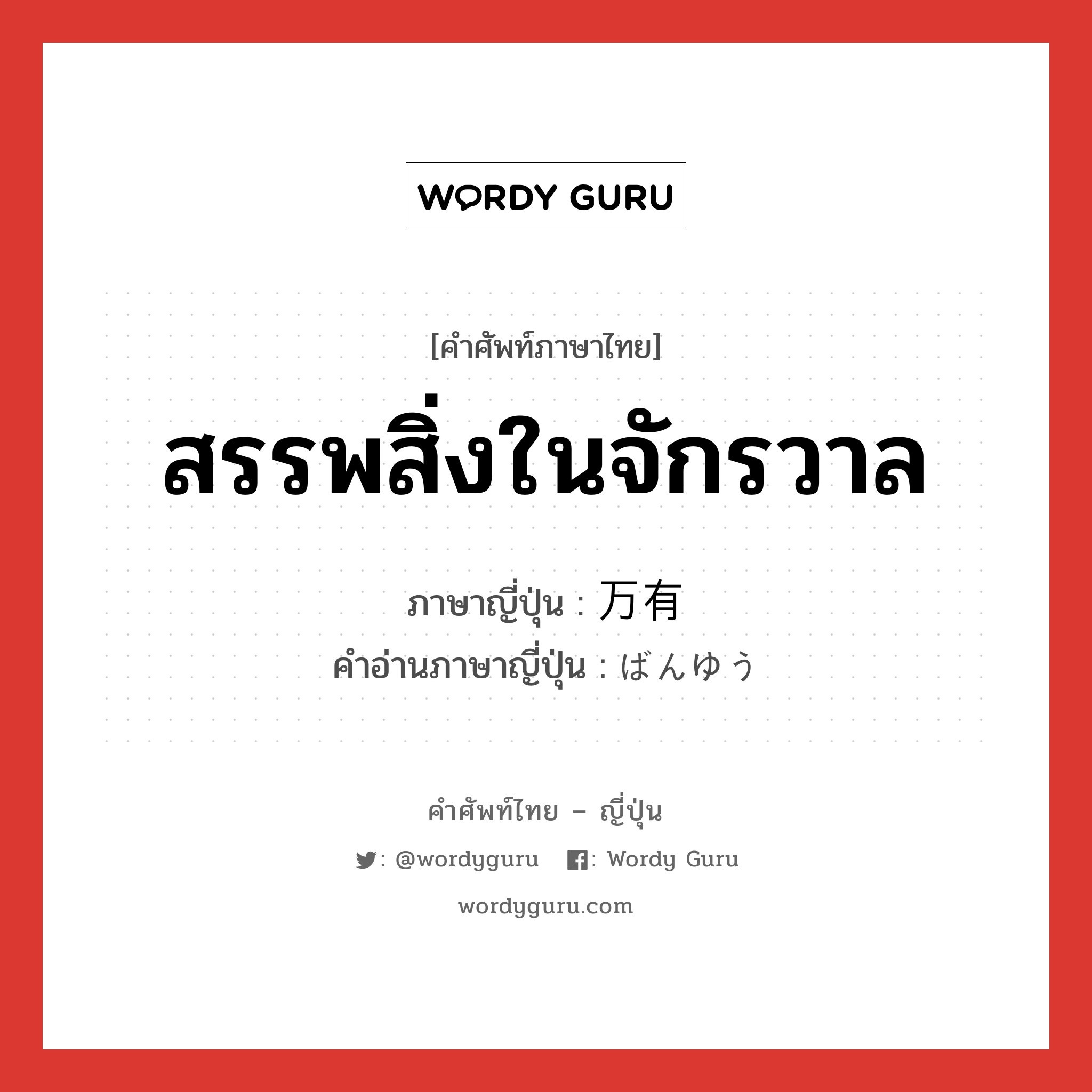 สรรพสิ่งในจักรวาล ภาษาญี่ปุ่นคืออะไร, คำศัพท์ภาษาไทย - ญี่ปุ่น สรรพสิ่งในจักรวาล ภาษาญี่ปุ่น 万有 คำอ่านภาษาญี่ปุ่น ばんゆう หมวด n หมวด n