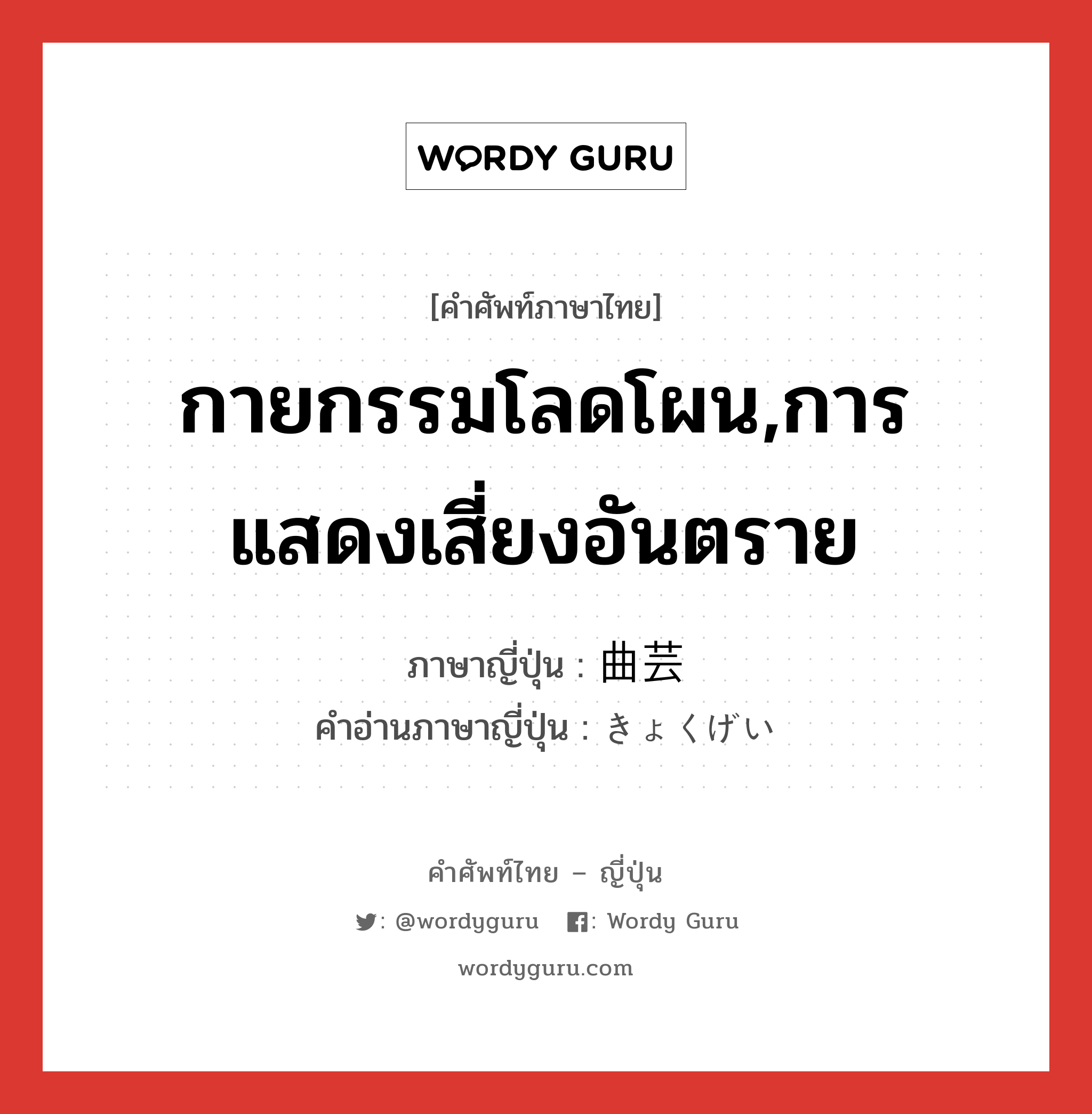 กายกรรมโลดโผน,การแสดงเสี่ยงอันตราย ภาษาญี่ปุ่นคืออะไร, คำศัพท์ภาษาไทย - ญี่ปุ่น กายกรรมโลดโผน,การแสดงเสี่ยงอันตราย ภาษาญี่ปุ่น 曲芸 คำอ่านภาษาญี่ปุ่น きょくげい หมวด n หมวด n