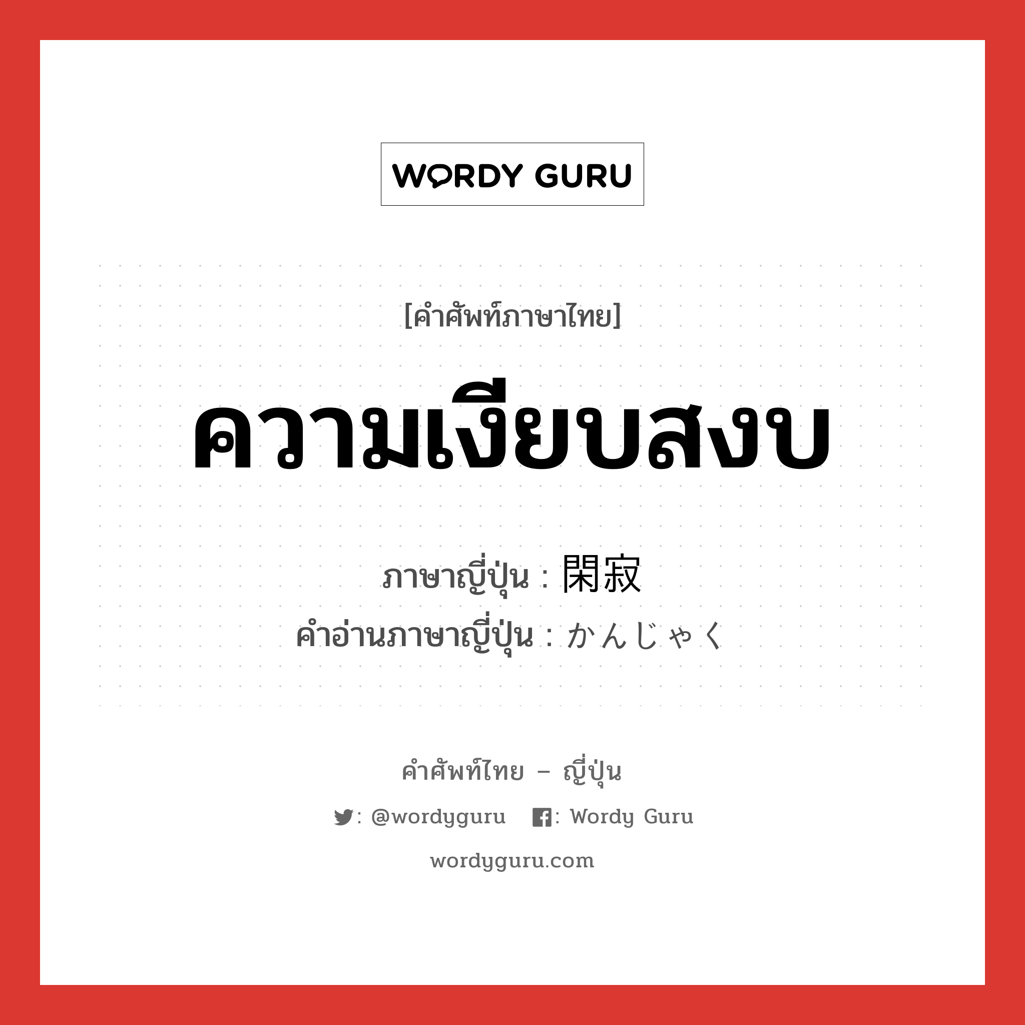 ความเงียบสงบ ภาษาญี่ปุ่นคืออะไร, คำศัพท์ภาษาไทย - ญี่ปุ่น ความเงียบสงบ ภาษาญี่ปุ่น 閑寂 คำอ่านภาษาญี่ปุ่น かんじゃく หมวด adj-na หมวด adj-na