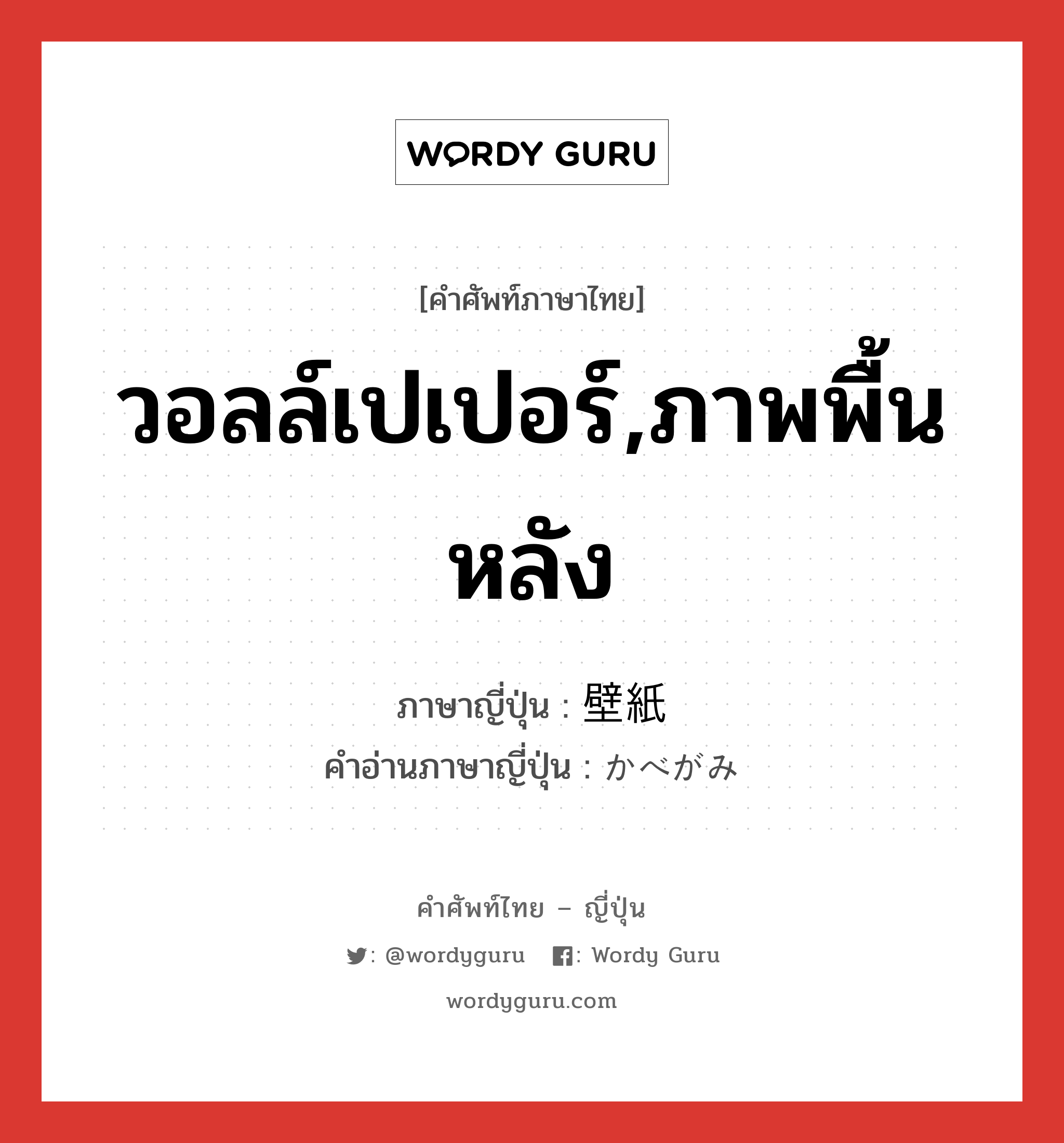 วอลล์เปเปอร์,ภาพพื้นหลัง ภาษาญี่ปุ่นคืออะไร, คำศัพท์ภาษาไทย - ญี่ปุ่น วอลล์เปเปอร์,ภาพพื้นหลัง ภาษาญี่ปุ่น 壁紙 คำอ่านภาษาญี่ปุ่น かべがみ หมวด n หมวด n