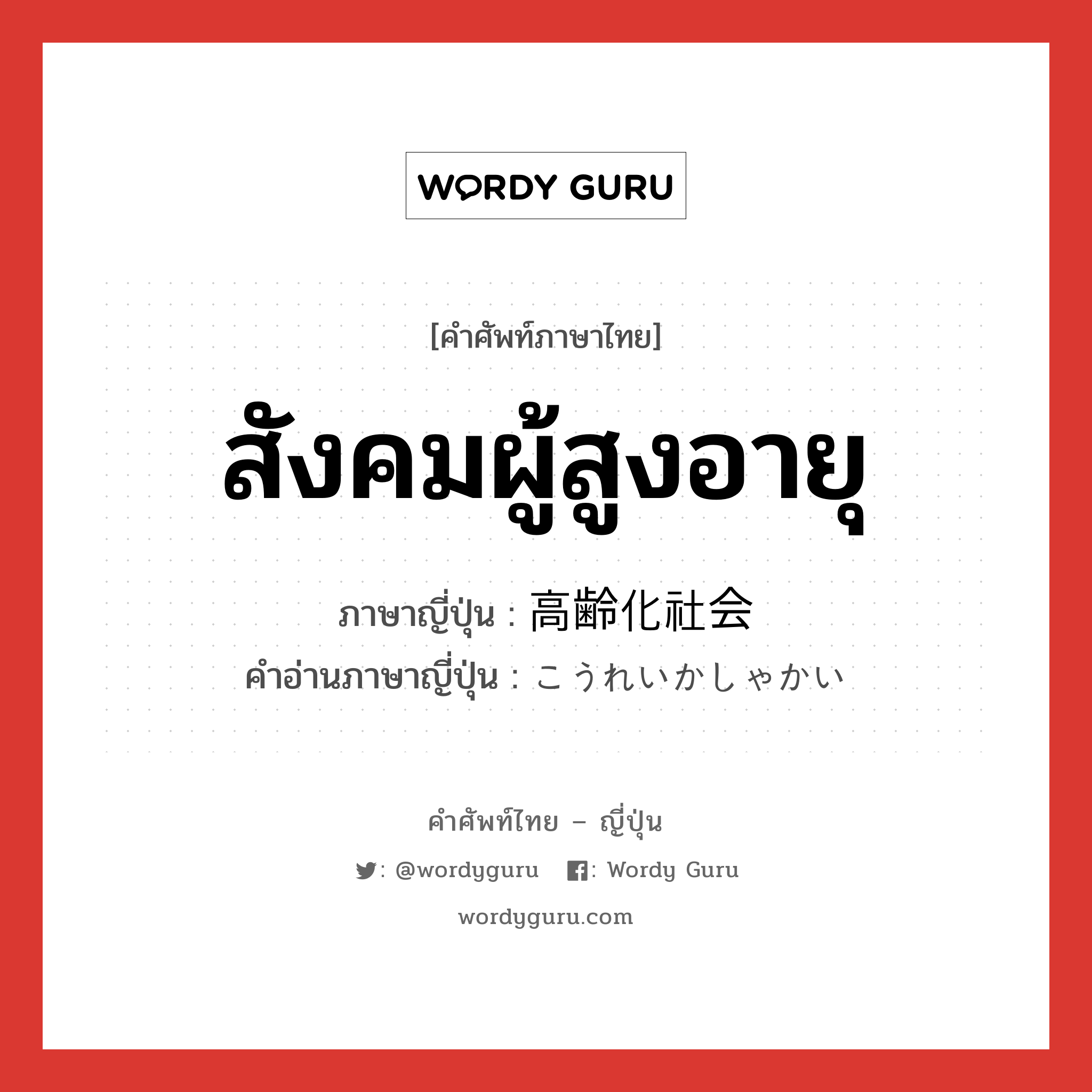 สังคมผู้สูงอายุ ภาษาญี่ปุ่นคืออะไร, คำศัพท์ภาษาไทย - ญี่ปุ่น สังคมผู้สูงอายุ ภาษาญี่ปุ่น 高齢化社会 คำอ่านภาษาญี่ปุ่น こうれいかしゃかい หมวด n หมวด n