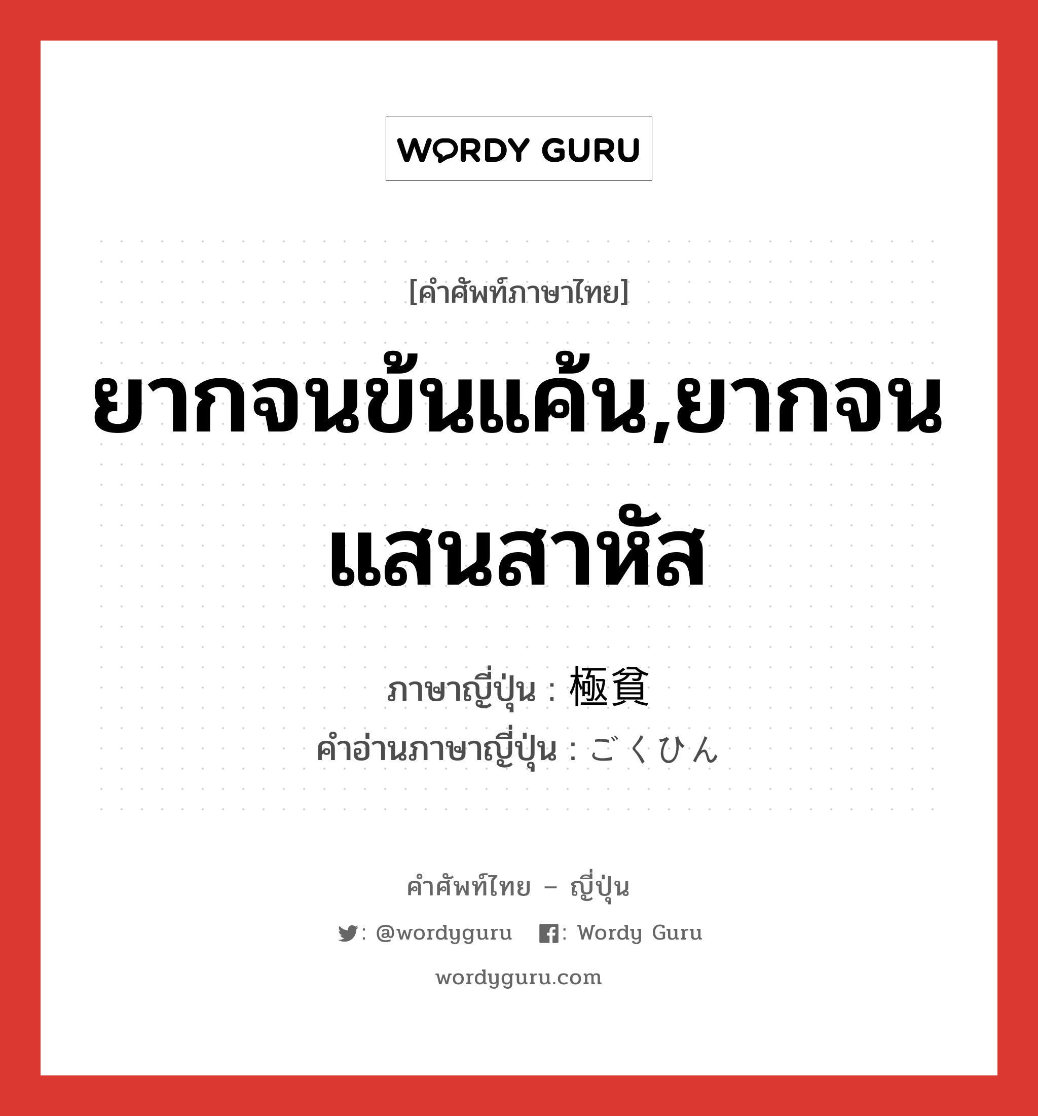 ยากจนข้นแค้น,ยากจนแสนสาหัส ภาษาญี่ปุ่นคืออะไร, คำศัพท์ภาษาไทย - ญี่ปุ่น ยากจนข้นแค้น,ยากจนแสนสาหัส ภาษาญี่ปุ่น 極貧 คำอ่านภาษาญี่ปุ่น ごくひん หมวด n หมวด n