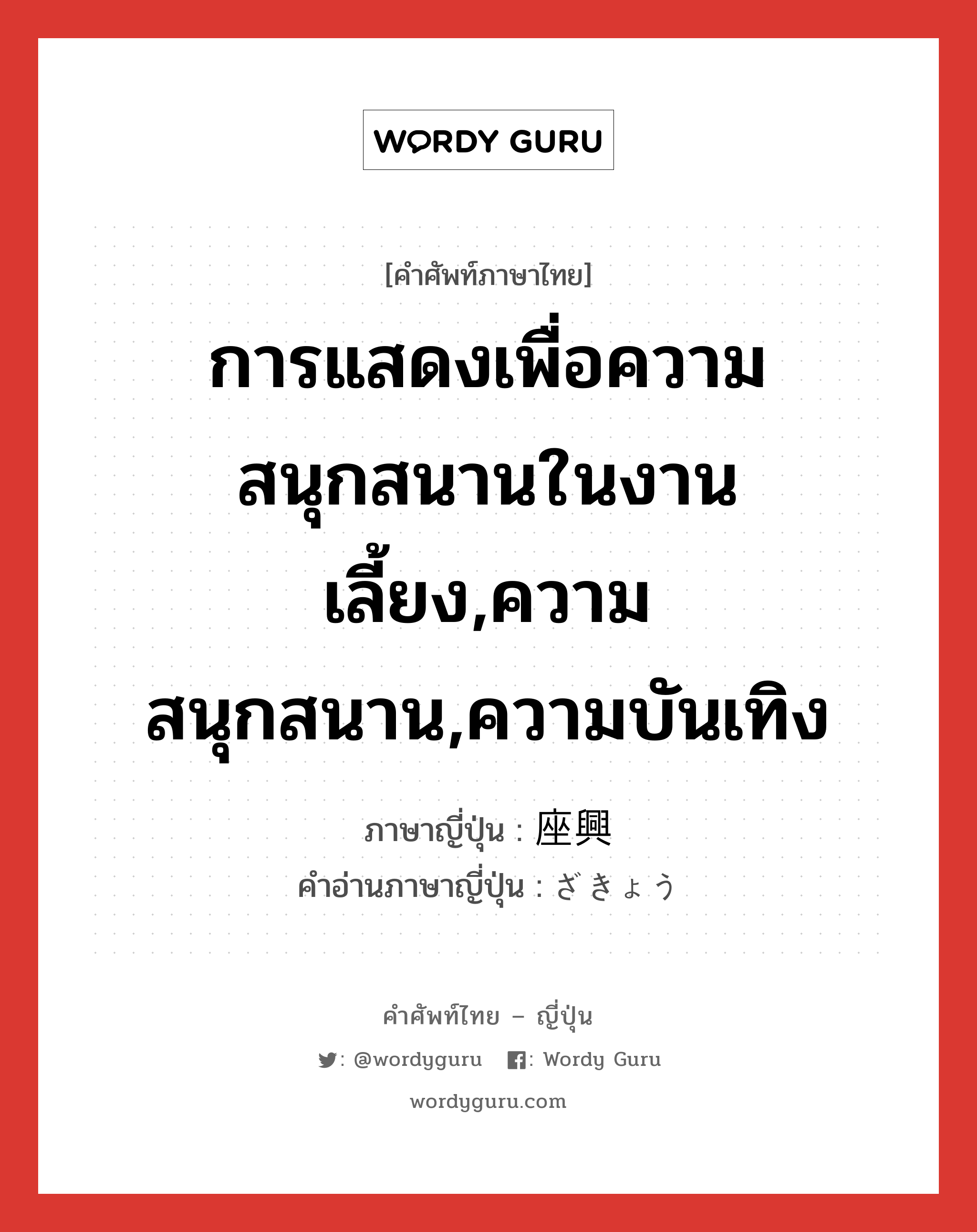 การแสดงเพื่อความสนุกสนานในงานเลี้ยง,ความสนุกสนาน,ความบันเทิง ภาษาญี่ปุ่นคืออะไร, คำศัพท์ภาษาไทย - ญี่ปุ่น การแสดงเพื่อความสนุกสนานในงานเลี้ยง,ความสนุกสนาน,ความบันเทิง ภาษาญี่ปุ่น 座興 คำอ่านภาษาญี่ปุ่น ざきょう หมวด n หมวด n