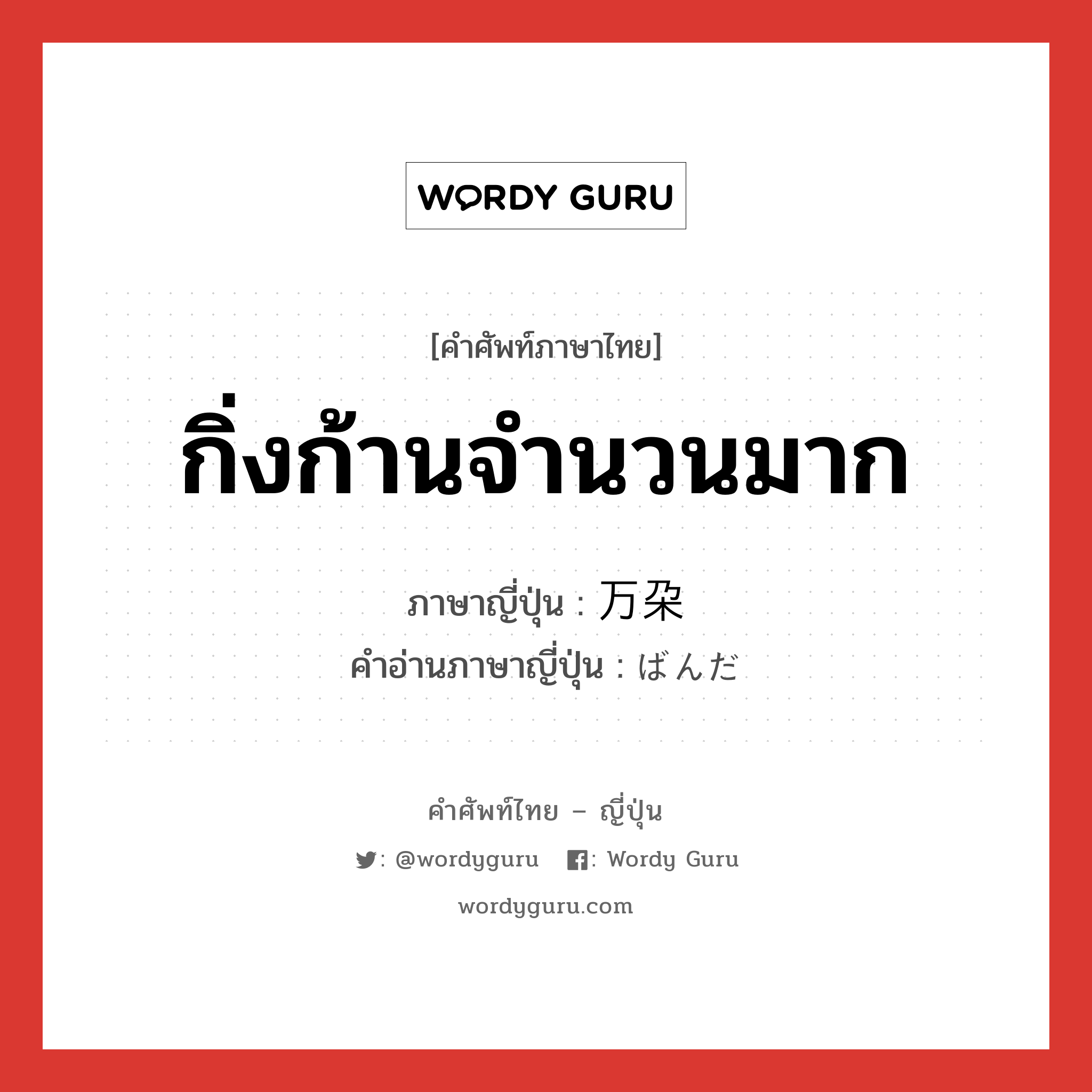 กิ่งก้านจำนวนมาก ภาษาญี่ปุ่นคืออะไร, คำศัพท์ภาษาไทย - ญี่ปุ่น กิ่งก้านจำนวนมาก ภาษาญี่ปุ่น 万朶 คำอ่านภาษาญี่ปุ่น ばんだ หมวด n หมวด n