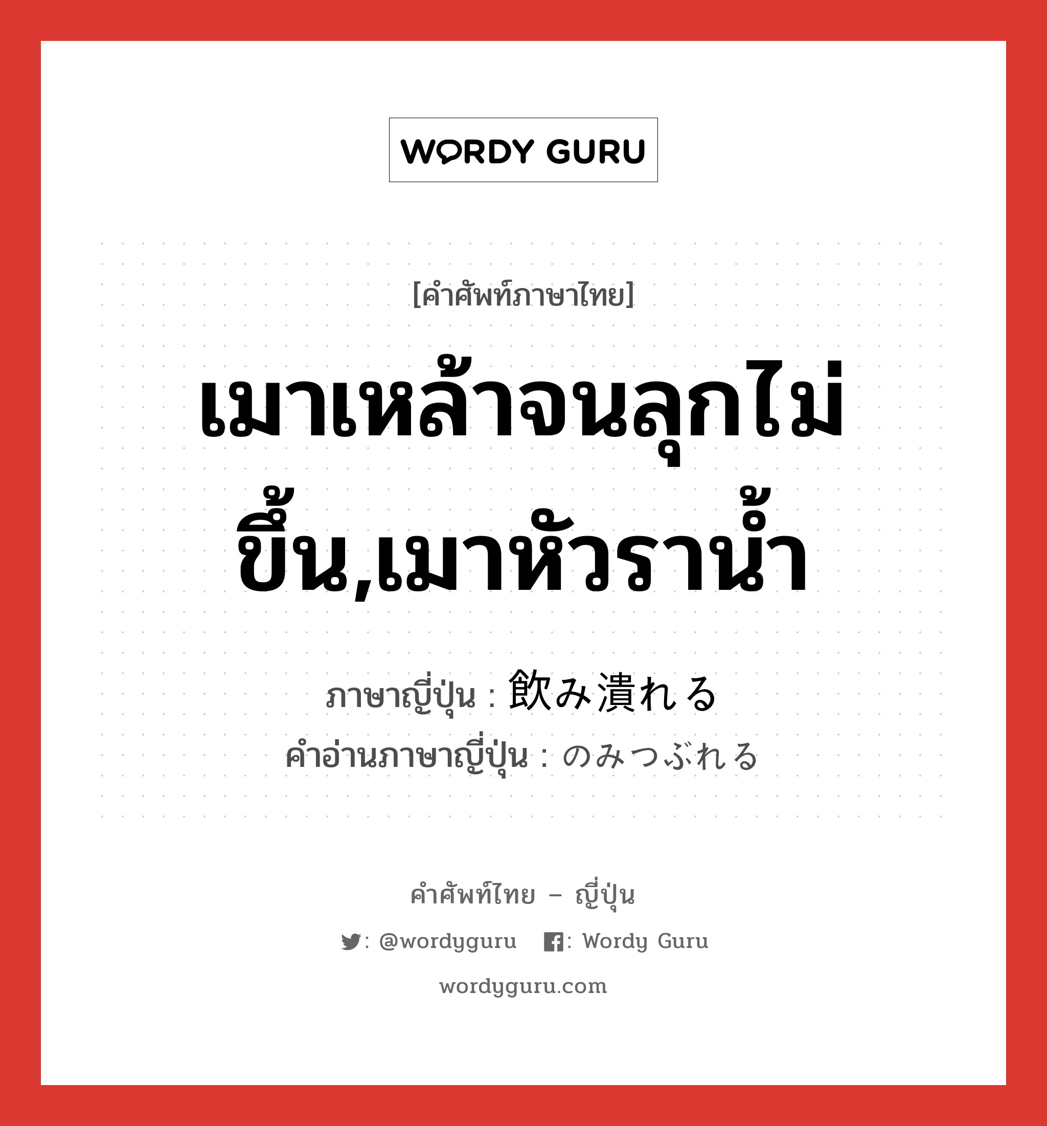 เมาเหล้าจนลุกไม่ขึ้น,เมาหัวราน้ำ ภาษาญี่ปุ่นคืออะไร, คำศัพท์ภาษาไทย - ญี่ปุ่น เมาเหล้าจนลุกไม่ขึ้น,เมาหัวราน้ำ ภาษาญี่ปุ่น 飲み潰れる คำอ่านภาษาญี่ปุ่น のみつぶれる หมวด v1 หมวด v1