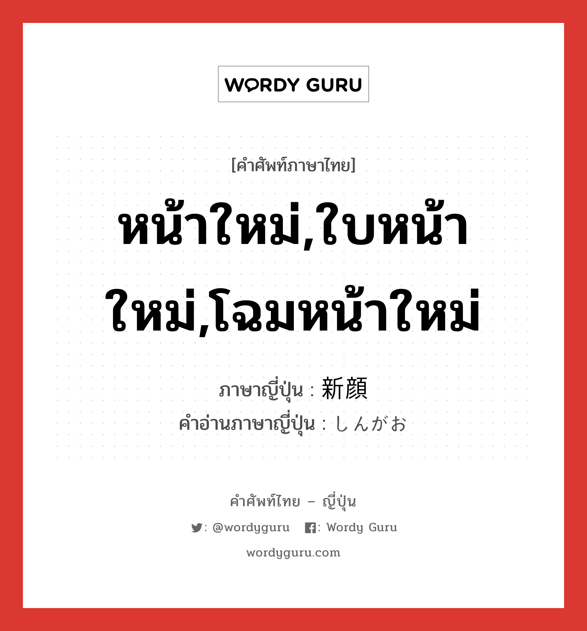 หน้าใหม่,ใบหน้าใหม่,โฉมหน้าใหม่ ภาษาญี่ปุ่นคืออะไร, คำศัพท์ภาษาไทย - ญี่ปุ่น หน้าใหม่,ใบหน้าใหม่,โฉมหน้าใหม่ ภาษาญี่ปุ่น 新顔 คำอ่านภาษาญี่ปุ่น しんがお หมวด n หมวด n