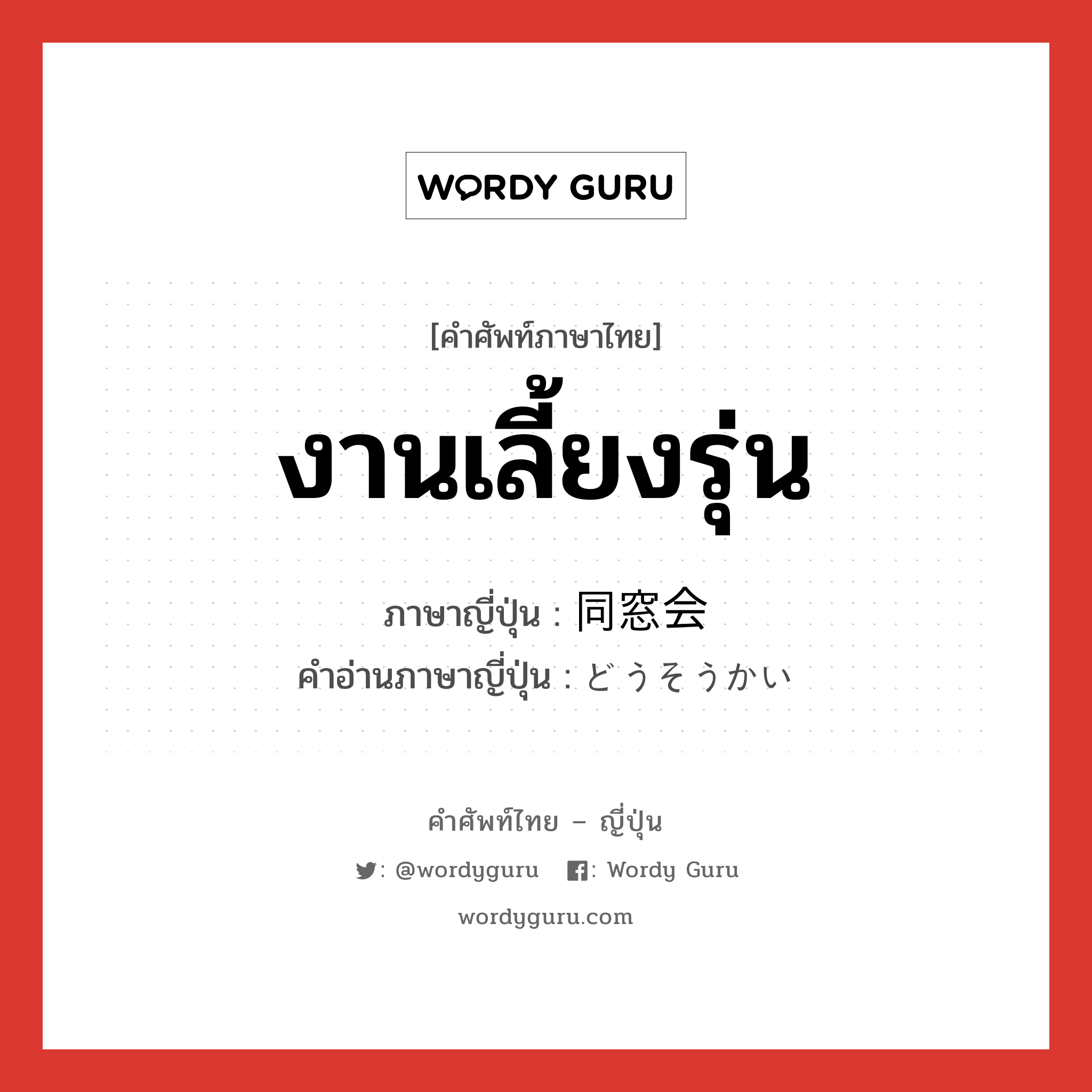 งานเลี้ยงรุ่น ภาษาญี่ปุ่นคืออะไร, คำศัพท์ภาษาไทย - ญี่ปุ่น งานเลี้ยงรุ่น ภาษาญี่ปุ่น 同窓会 คำอ่านภาษาญี่ปุ่น どうそうかい หมวด n หมวด n