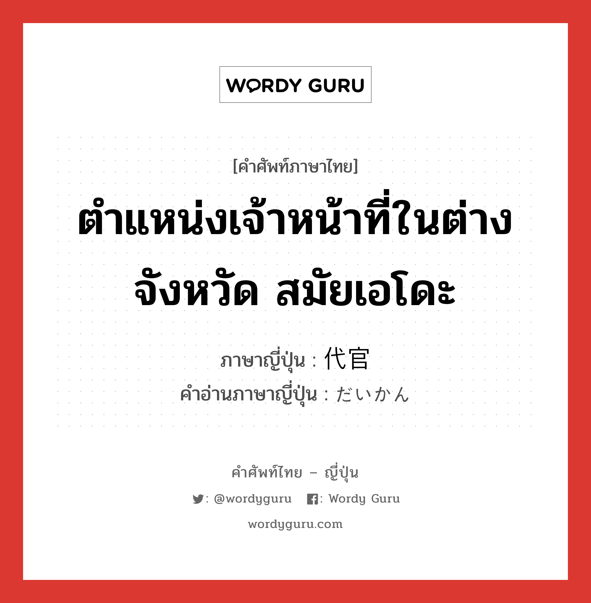 ตำแหน่งเจ้าหน้าที่ในต่างจังหวัด สมัยเอโดะ ภาษาญี่ปุ่นคืออะไร, คำศัพท์ภาษาไทย - ญี่ปุ่น ตำแหน่งเจ้าหน้าที่ในต่างจังหวัด สมัยเอโดะ ภาษาญี่ปุ่น 代官 คำอ่านภาษาญี่ปุ่น だいかん หมวด n หมวด n