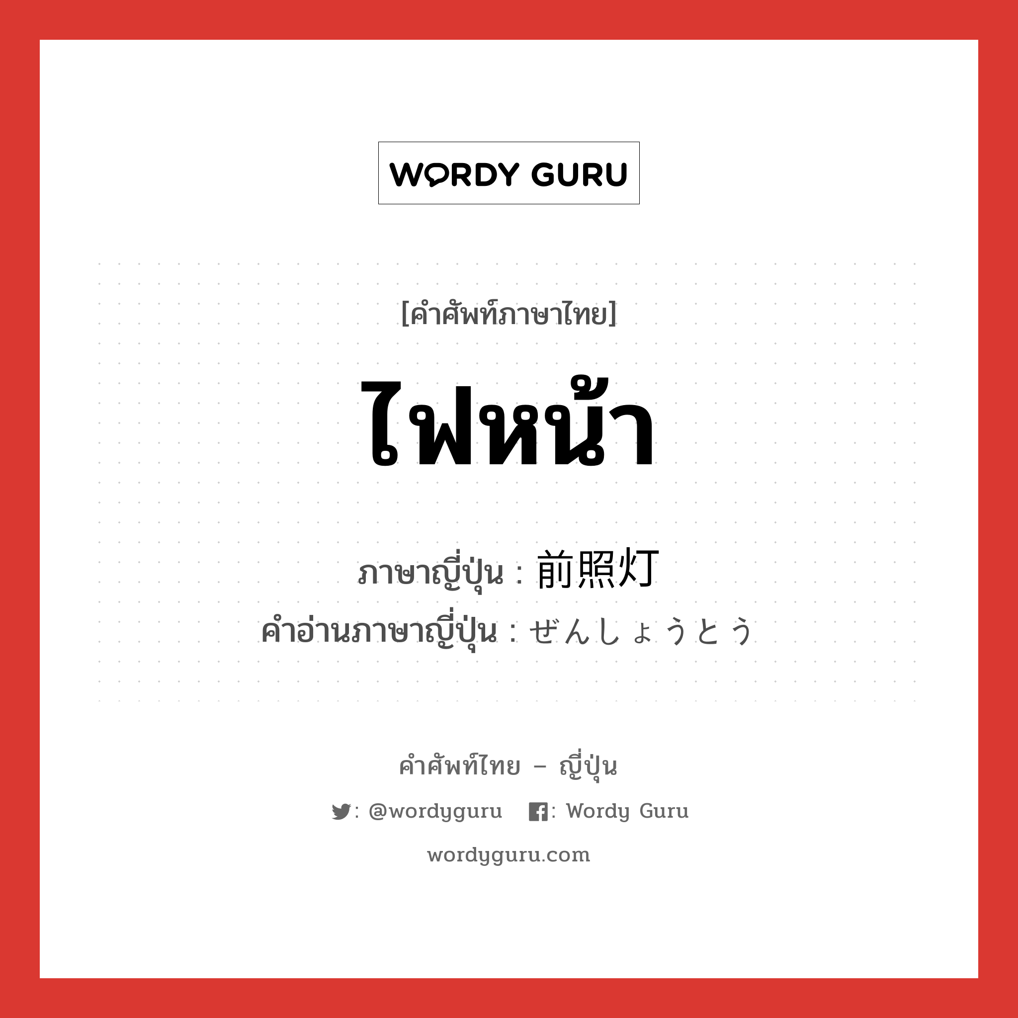 ไฟหน้า ภาษาญี่ปุ่นคืออะไร, คำศัพท์ภาษาไทย - ญี่ปุ่น ไฟหน้า ภาษาญี่ปุ่น 前照灯 คำอ่านภาษาญี่ปุ่น ぜんしょうとう หมวด n หมวด n