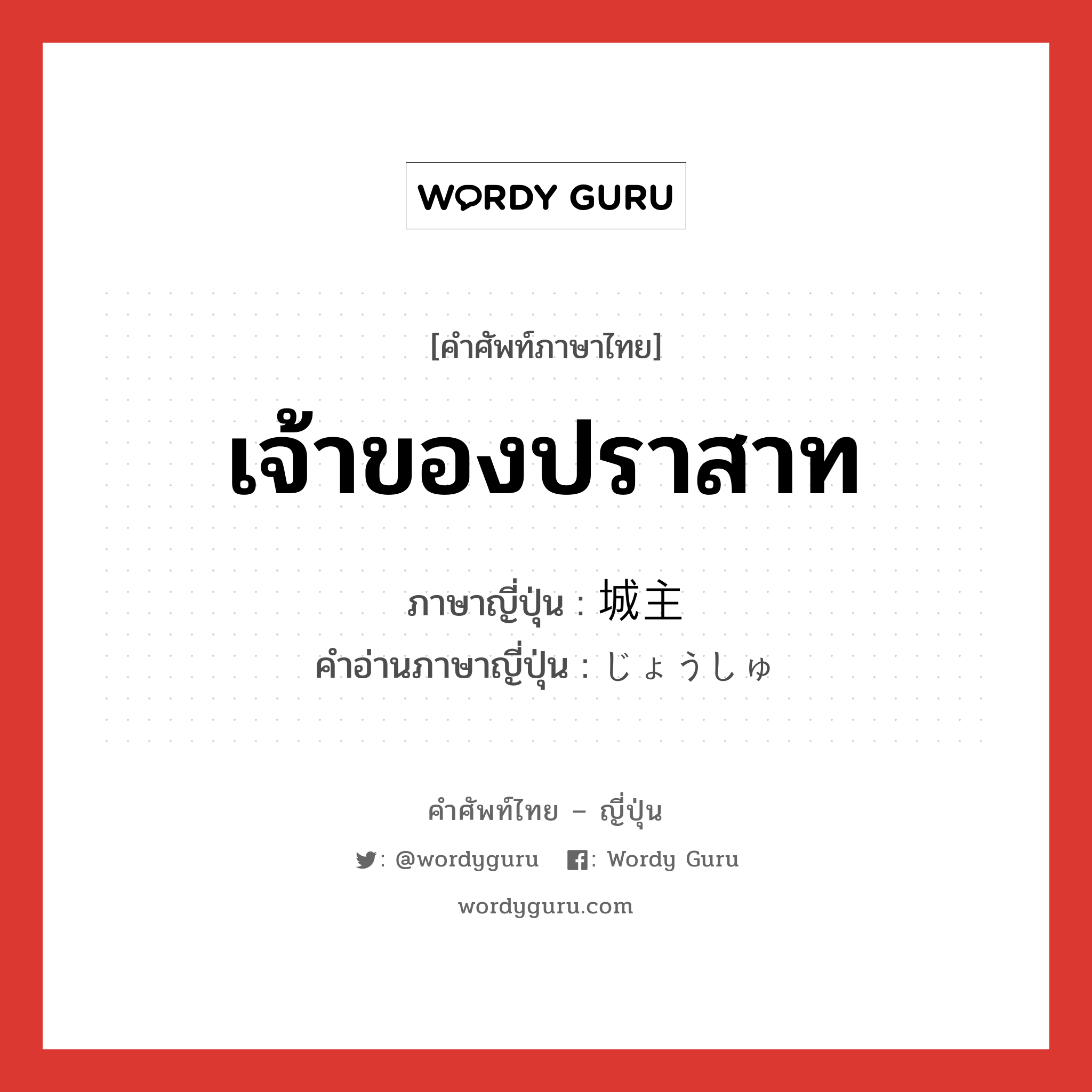 เจ้าของปราสาท ภาษาญี่ปุ่นคืออะไร, คำศัพท์ภาษาไทย - ญี่ปุ่น เจ้าของปราสาท ภาษาญี่ปุ่น 城主 คำอ่านภาษาญี่ปุ่น じょうしゅ หมวด n หมวด n