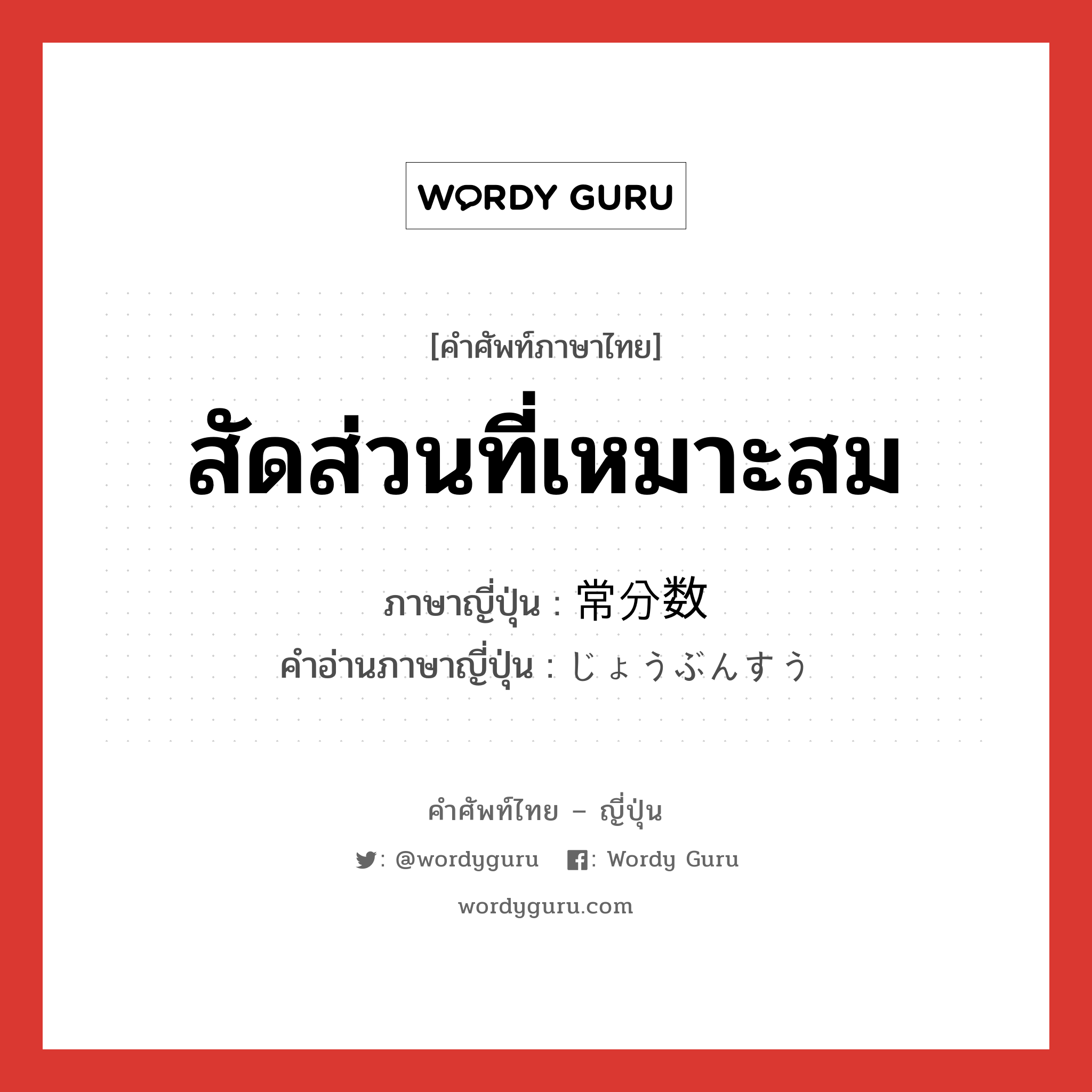 สัดส่วนที่เหมาะสม ภาษาญี่ปุ่นคืออะไร, คำศัพท์ภาษาไทย - ญี่ปุ่น สัดส่วนที่เหมาะสม ภาษาญี่ปุ่น 常分数 คำอ่านภาษาญี่ปุ่น じょうぶんすう หมวด n หมวด n