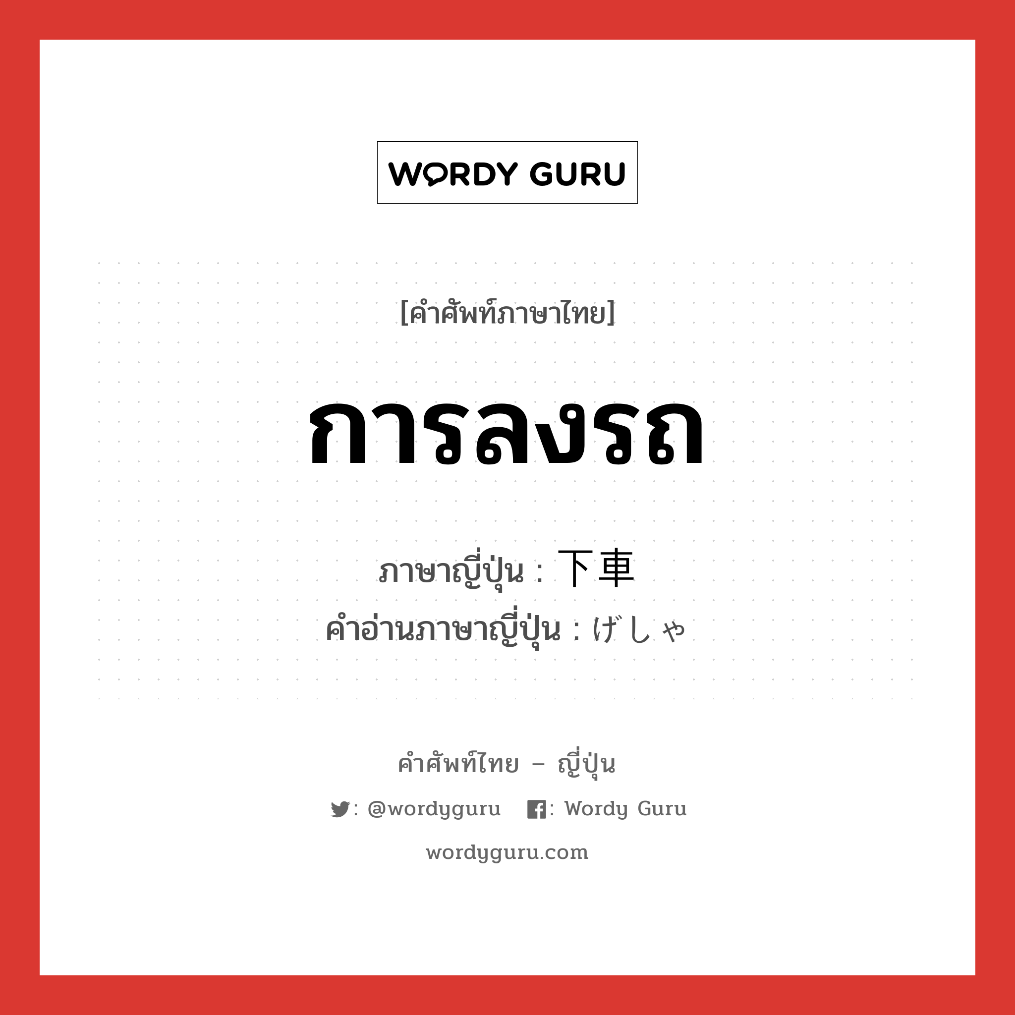 การลงรถ ภาษาญี่ปุ่นคืออะไร, คำศัพท์ภาษาไทย - ญี่ปุ่น การลงรถ ภาษาญี่ปุ่น 下車 คำอ่านภาษาญี่ปุ่น げしゃ หมวด n หมวด n