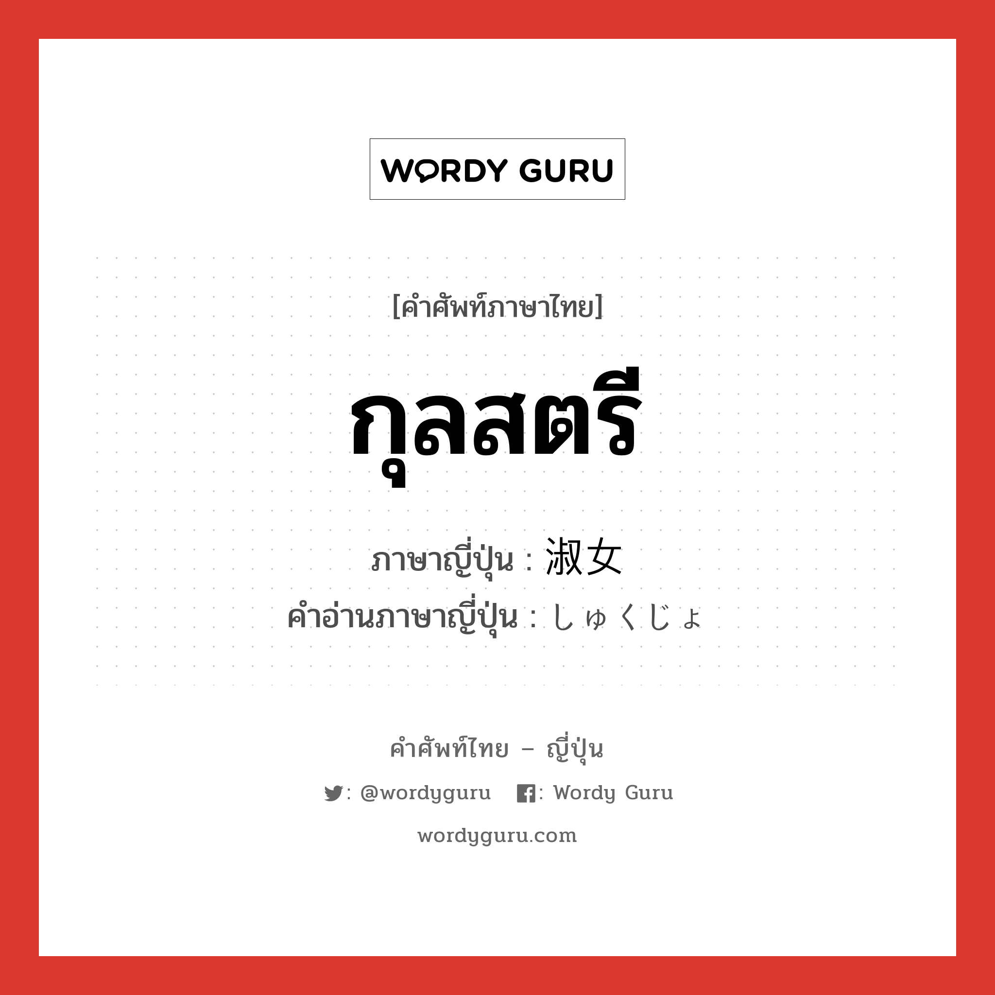 กุลสตรี ภาษาญี่ปุ่นคืออะไร, คำศัพท์ภาษาไทย - ญี่ปุ่น กุลสตรี ภาษาญี่ปุ่น 淑女 คำอ่านภาษาญี่ปุ่น しゅくじょ หมวด n หมวด n