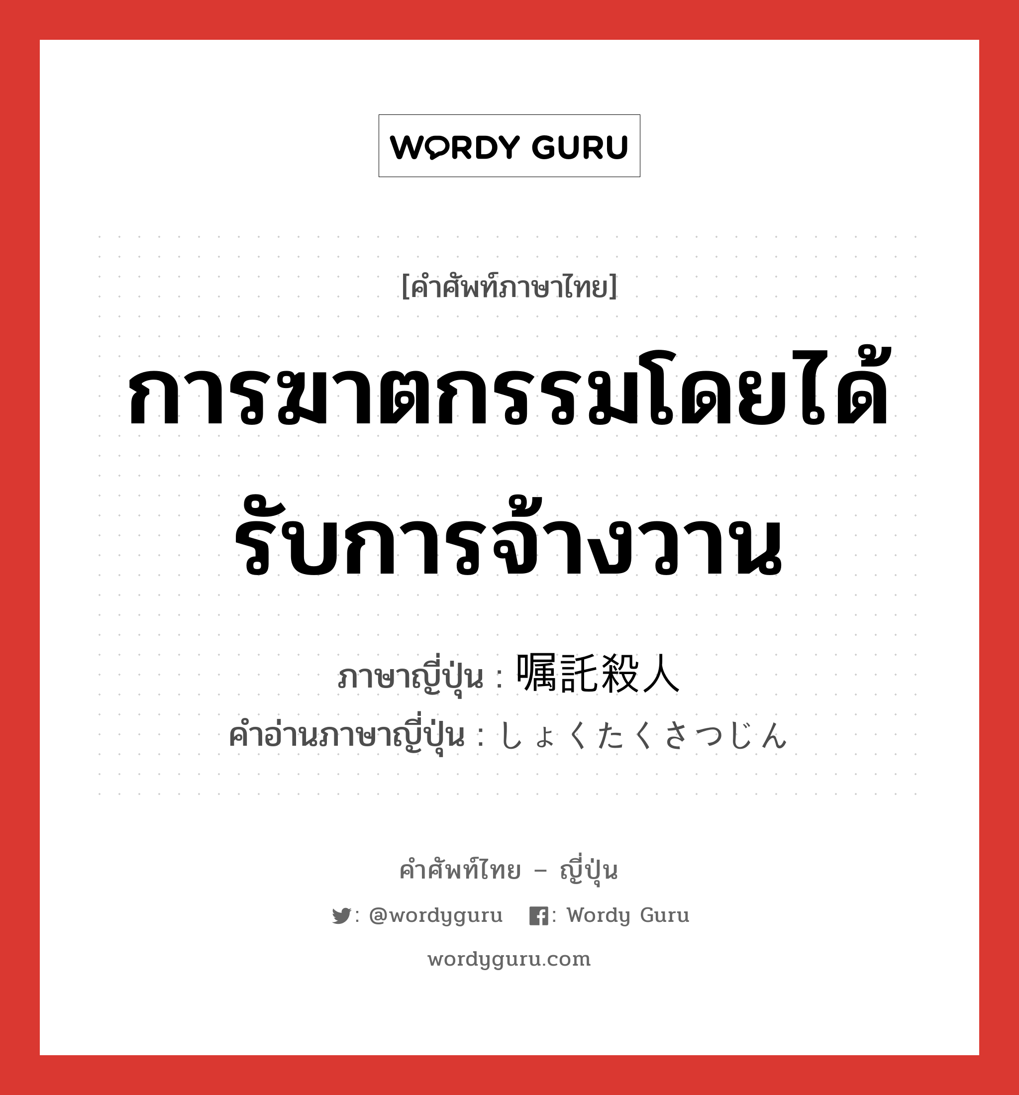 การฆาตกรรมโดยได้รับการจ้างวาน ภาษาญี่ปุ่นคืออะไร, คำศัพท์ภาษาไทย - ญี่ปุ่น การฆาตกรรมโดยได้รับการจ้างวาน ภาษาญี่ปุ่น 嘱託殺人 คำอ่านภาษาญี่ปุ่น しょくたくさつじん หมวด n หมวด n