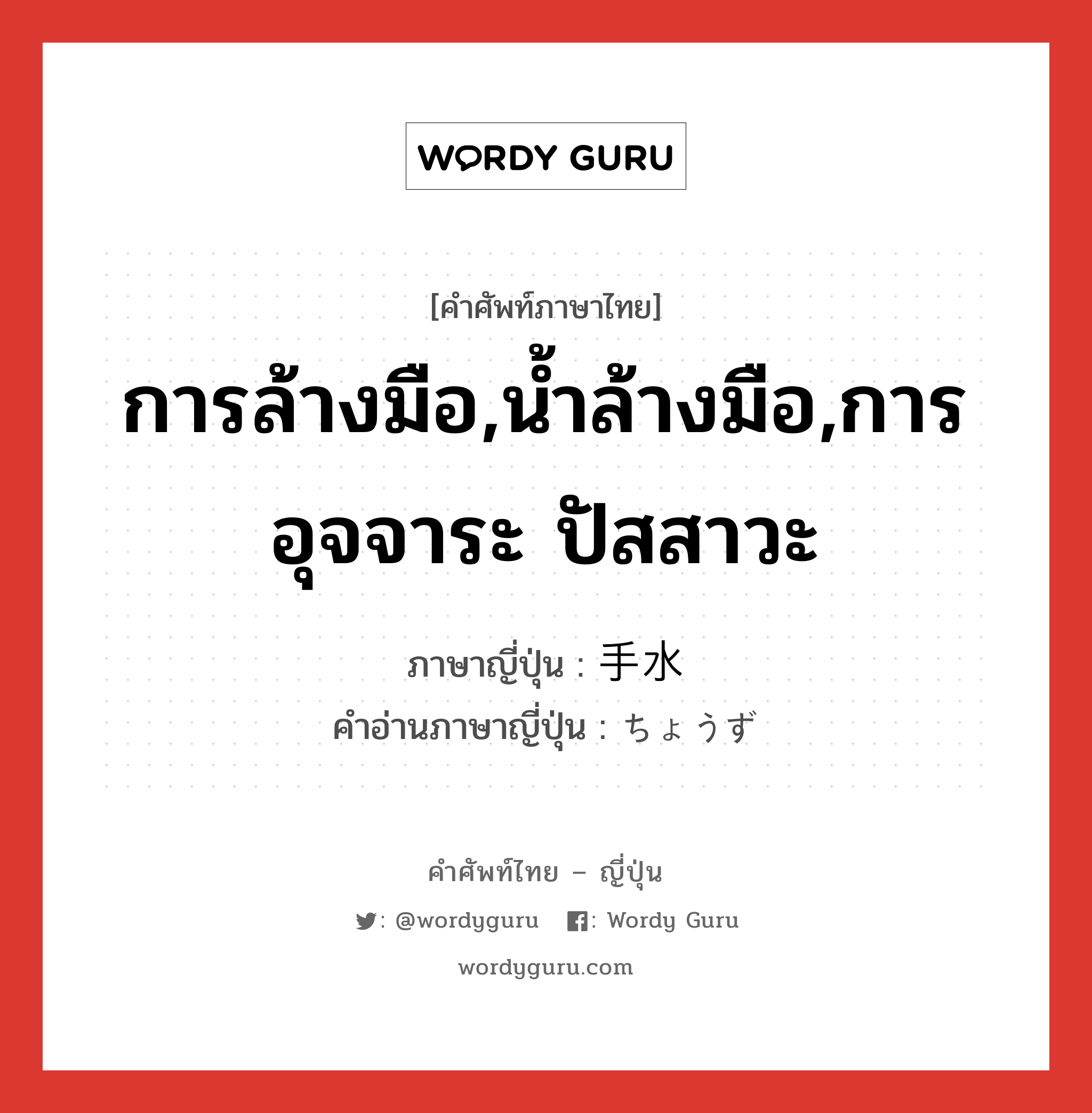 การล้างมือ,น้ำล้างมือ,การอุจจาระ ปัสสาวะ ภาษาญี่ปุ่นคืออะไร, คำศัพท์ภาษาไทย - ญี่ปุ่น การล้างมือ,น้ำล้างมือ,การอุจจาระ ปัสสาวะ ภาษาญี่ปุ่น 手水 คำอ่านภาษาญี่ปุ่น ちょうず หมวด n หมวด n