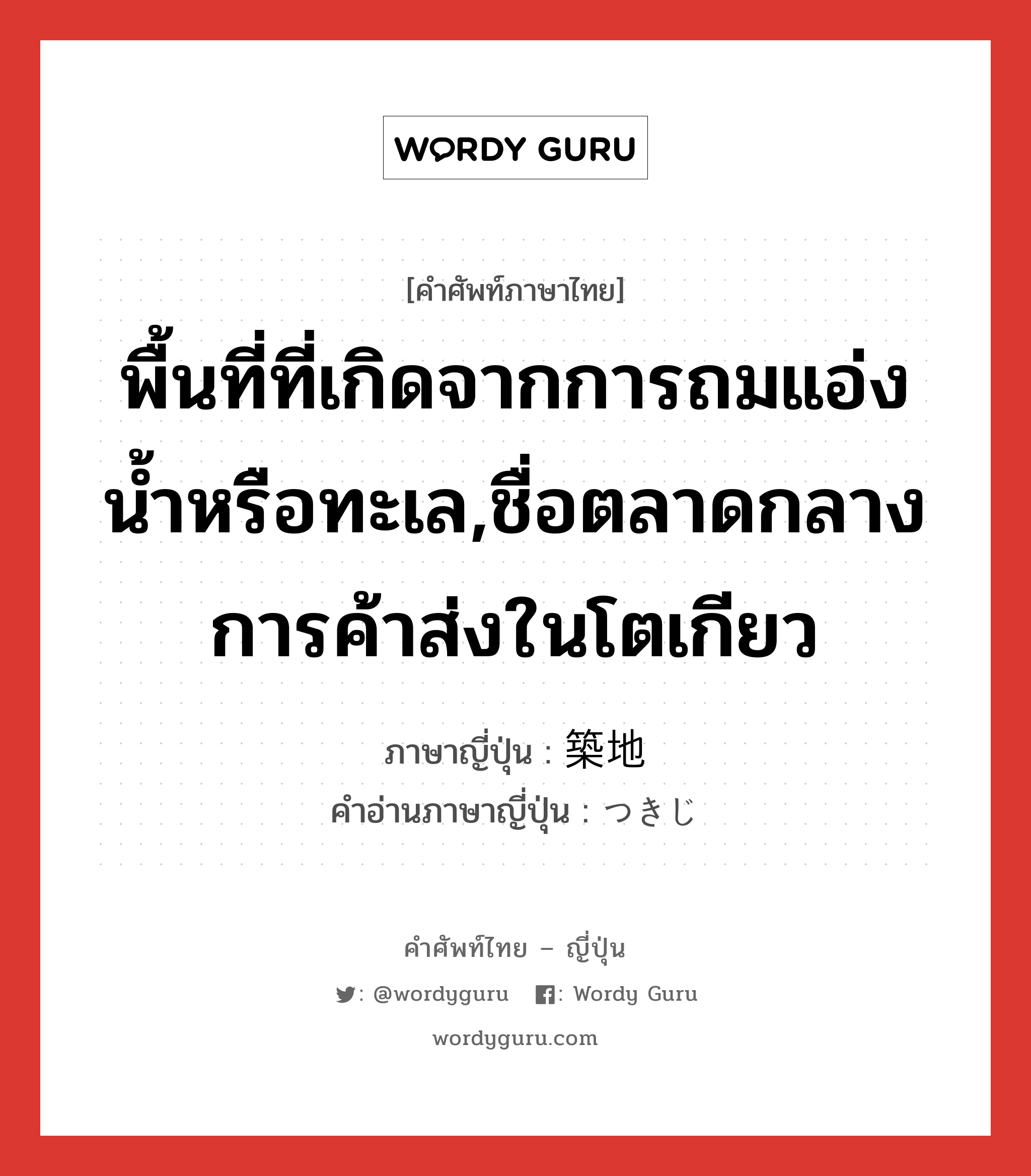 พื้นที่ที่เกิดจากการถมแอ่งน้ำหรือทะเล,ชื่อตลาดกลางการค้าส่งในโตเกียว ภาษาญี่ปุ่นคืออะไร, คำศัพท์ภาษาไทย - ญี่ปุ่น พื้นที่ที่เกิดจากการถมแอ่งน้ำหรือทะเล,ชื่อตลาดกลางการค้าส่งในโตเกียว ภาษาญี่ปุ่น 築地 คำอ่านภาษาญี่ปุ่น つきじ หมวด n หมวด n