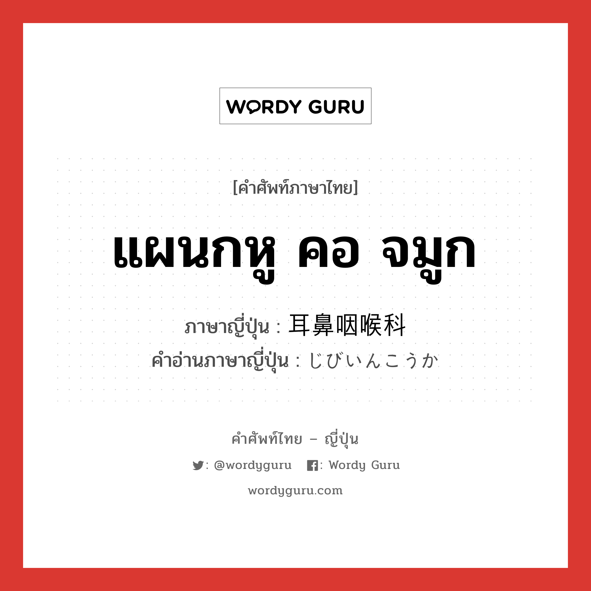 แผนกหู คอ จมูก ภาษาญี่ปุ่นคืออะไร, คำศัพท์ภาษาไทย - ญี่ปุ่น แผนกหู คอ จมูก ภาษาญี่ปุ่น 耳鼻咽喉科 คำอ่านภาษาญี่ปุ่น じびいんこうか หมวด n หมวด n