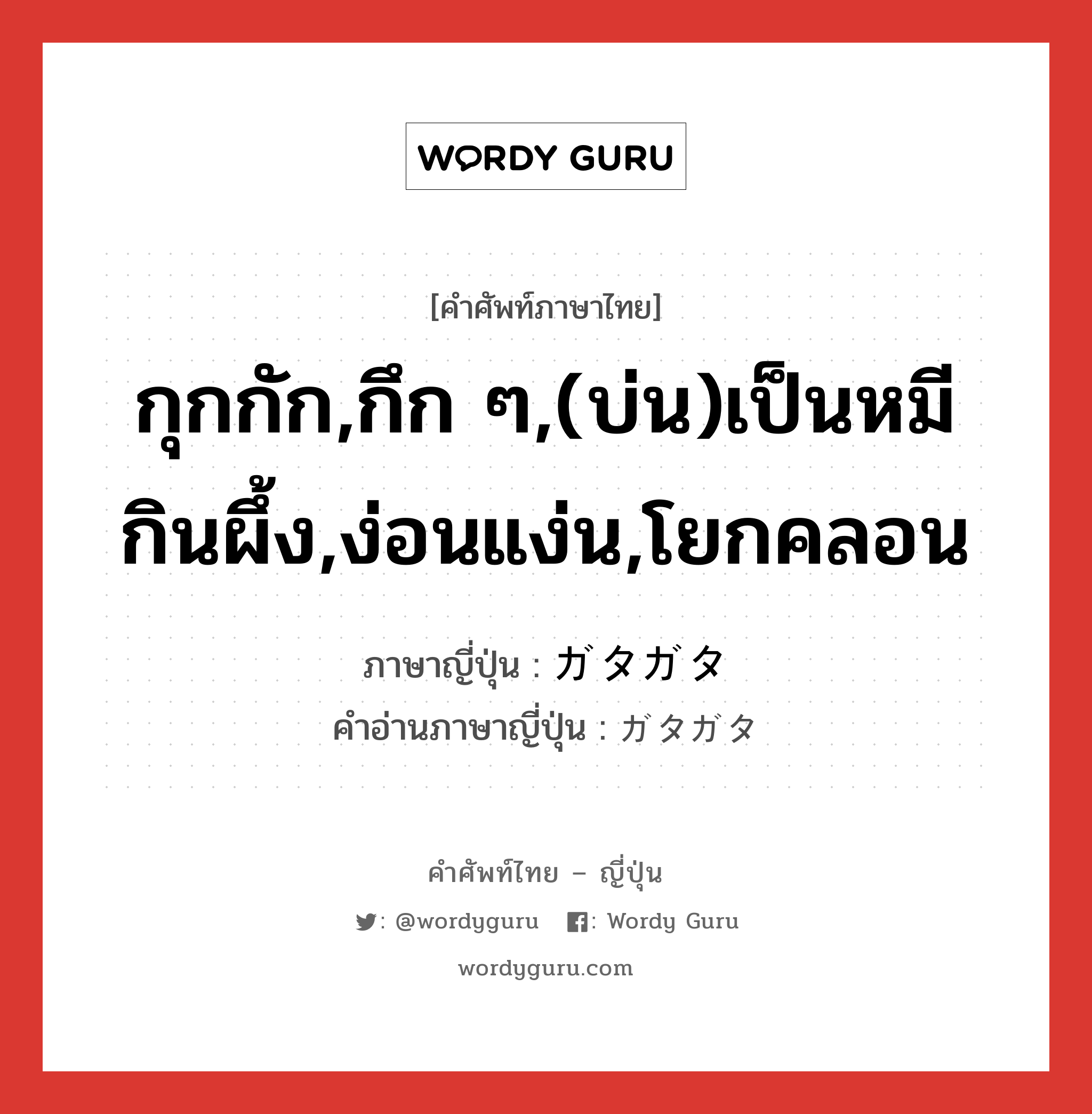 กุกกัก,กึก ๆ,(บ่น)เป็นหมีกินผึ้ง,ง่อนแง่น,โยกคลอน ภาษาญี่ปุ่นคืออะไร, คำศัพท์ภาษาไทย - ญี่ปุ่น กุกกัก,กึก ๆ,(บ่น)เป็นหมีกินผึ้ง,ง่อนแง่น,โยกคลอน ภาษาญี่ปุ่น ガタガタ คำอ่านภาษาญี่ปุ่น ガタガタ หมวด adj-na หมวด adj-na