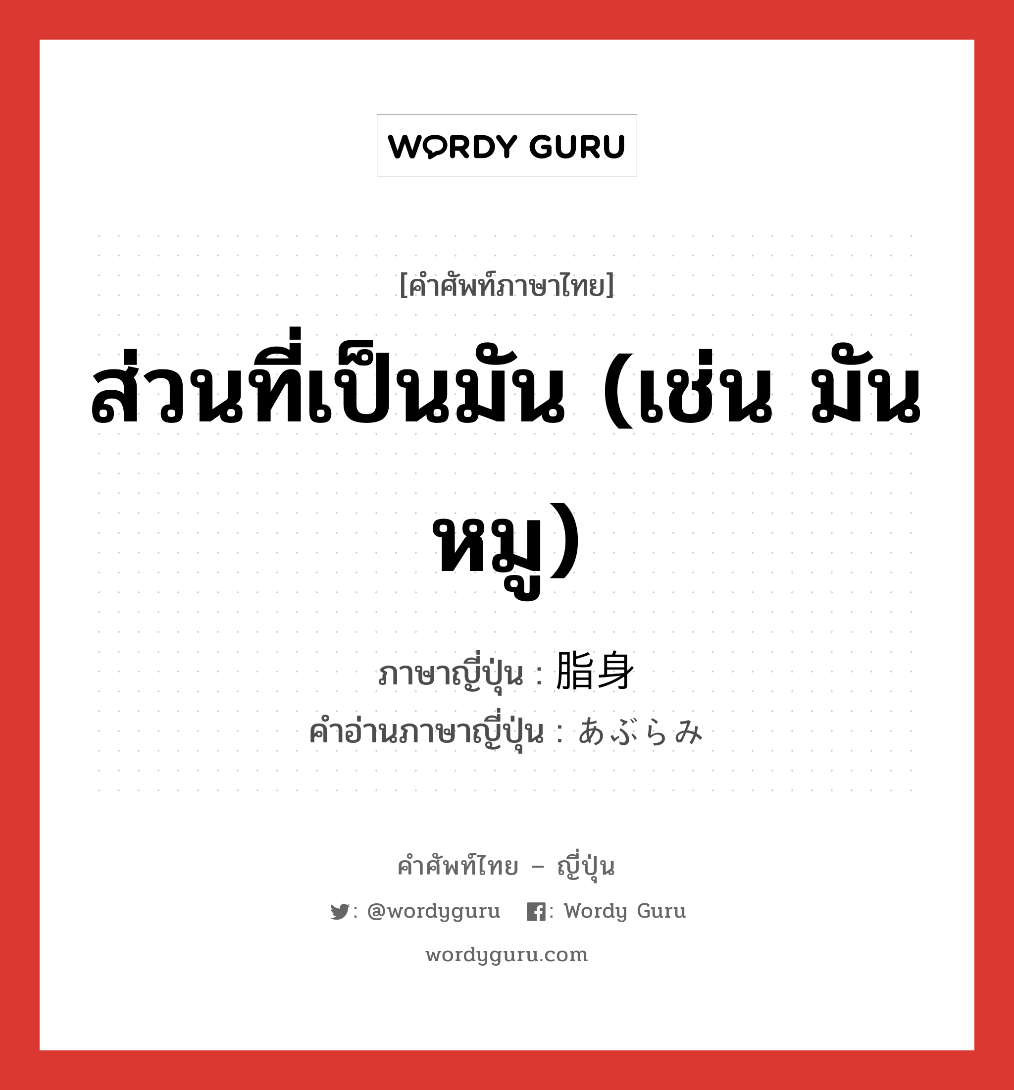 ส่วนที่เป็นมัน (เช่น มันหมู) ภาษาญี่ปุ่นคืออะไร, คำศัพท์ภาษาไทย - ญี่ปุ่น ส่วนที่เป็นมัน (เช่น มันหมู) ภาษาญี่ปุ่น 脂身 คำอ่านภาษาญี่ปุ่น あぶらみ หมวด n หมวด n