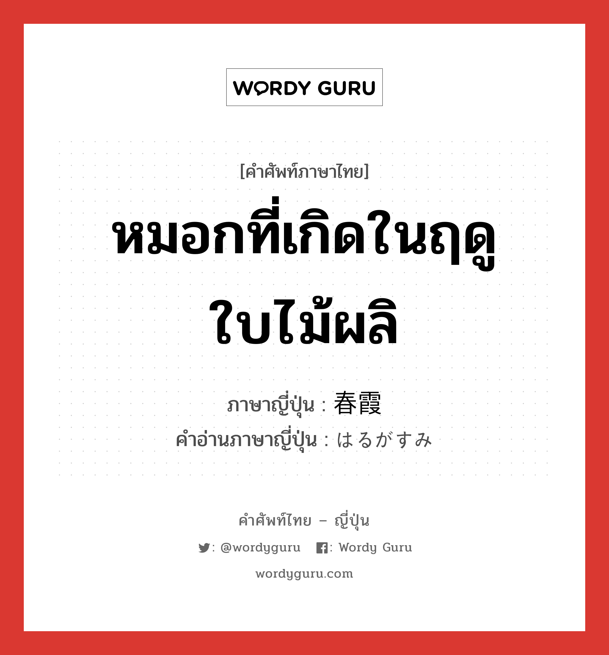 หมอกที่เกิดในฤดูใบไม้ผลิ ภาษาญี่ปุ่นคืออะไร, คำศัพท์ภาษาไทย - ญี่ปุ่น หมอกที่เกิดในฤดูใบไม้ผลิ ภาษาญี่ปุ่น 春霞 คำอ่านภาษาญี่ปุ่น はるがすみ หมวด n หมวด n