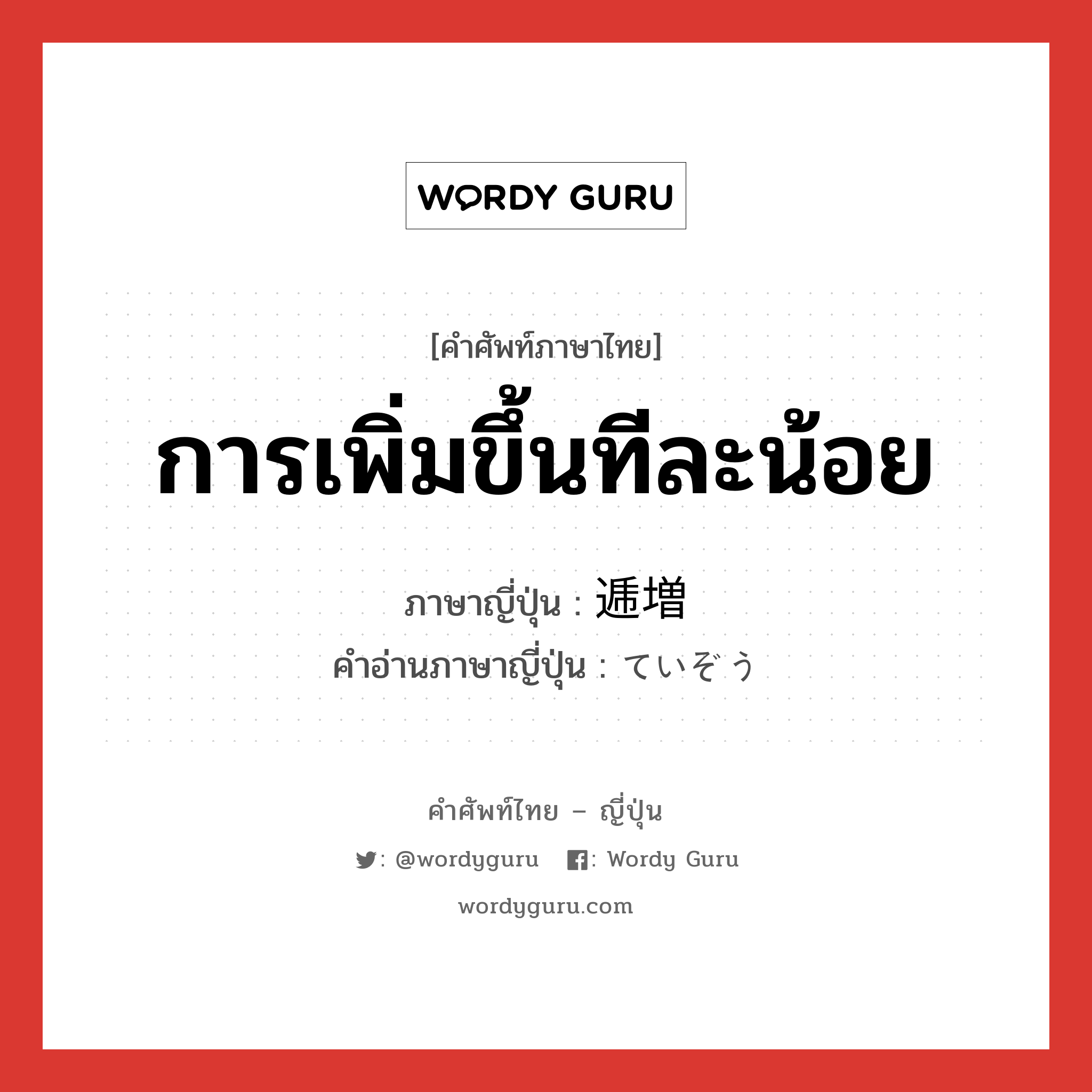 การเพิ่มขึ้นทีละน้อย ภาษาญี่ปุ่นคืออะไร, คำศัพท์ภาษาไทย - ญี่ปุ่น การเพิ่มขึ้นทีละน้อย ภาษาญี่ปุ่น 逓増 คำอ่านภาษาญี่ปุ่น ていぞう หมวด n หมวด n