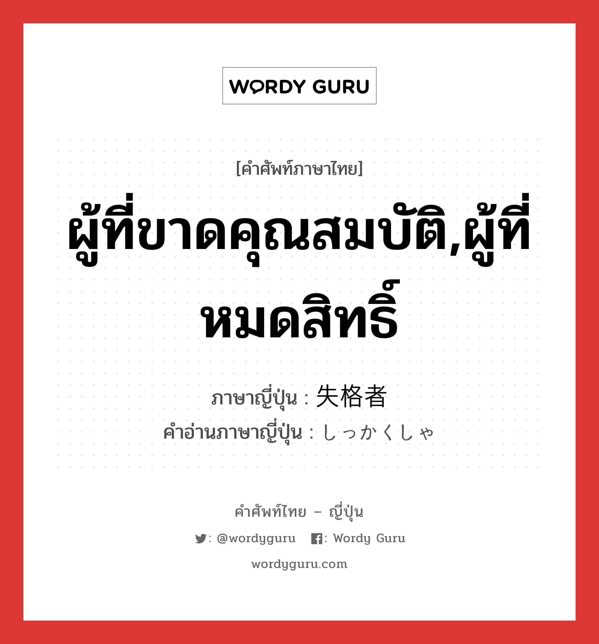 ผู้ที่ขาดคุณสมบัติ,ผู้ที่หมดสิทธิ์ ภาษาญี่ปุ่นคืออะไร, คำศัพท์ภาษาไทย - ญี่ปุ่น ผู้ที่ขาดคุณสมบัติ,ผู้ที่หมดสิทธิ์ ภาษาญี่ปุ่น 失格者 คำอ่านภาษาญี่ปุ่น しっかくしゃ หมวด n หมวด n