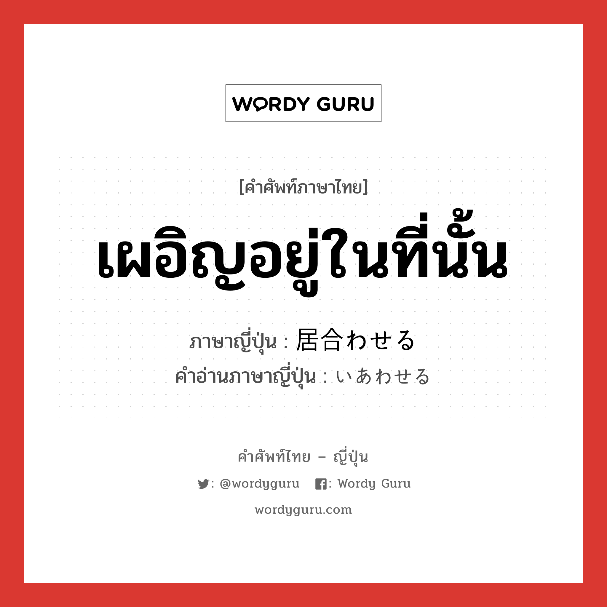 เผอิญอยู่ในที่นั้น ภาษาญี่ปุ่นคืออะไร, คำศัพท์ภาษาไทย - ญี่ปุ่น เผอิญอยู่ในที่นั้น ภาษาญี่ปุ่น 居合わせる คำอ่านภาษาญี่ปุ่น いあわせる หมวด v1 หมวด v1