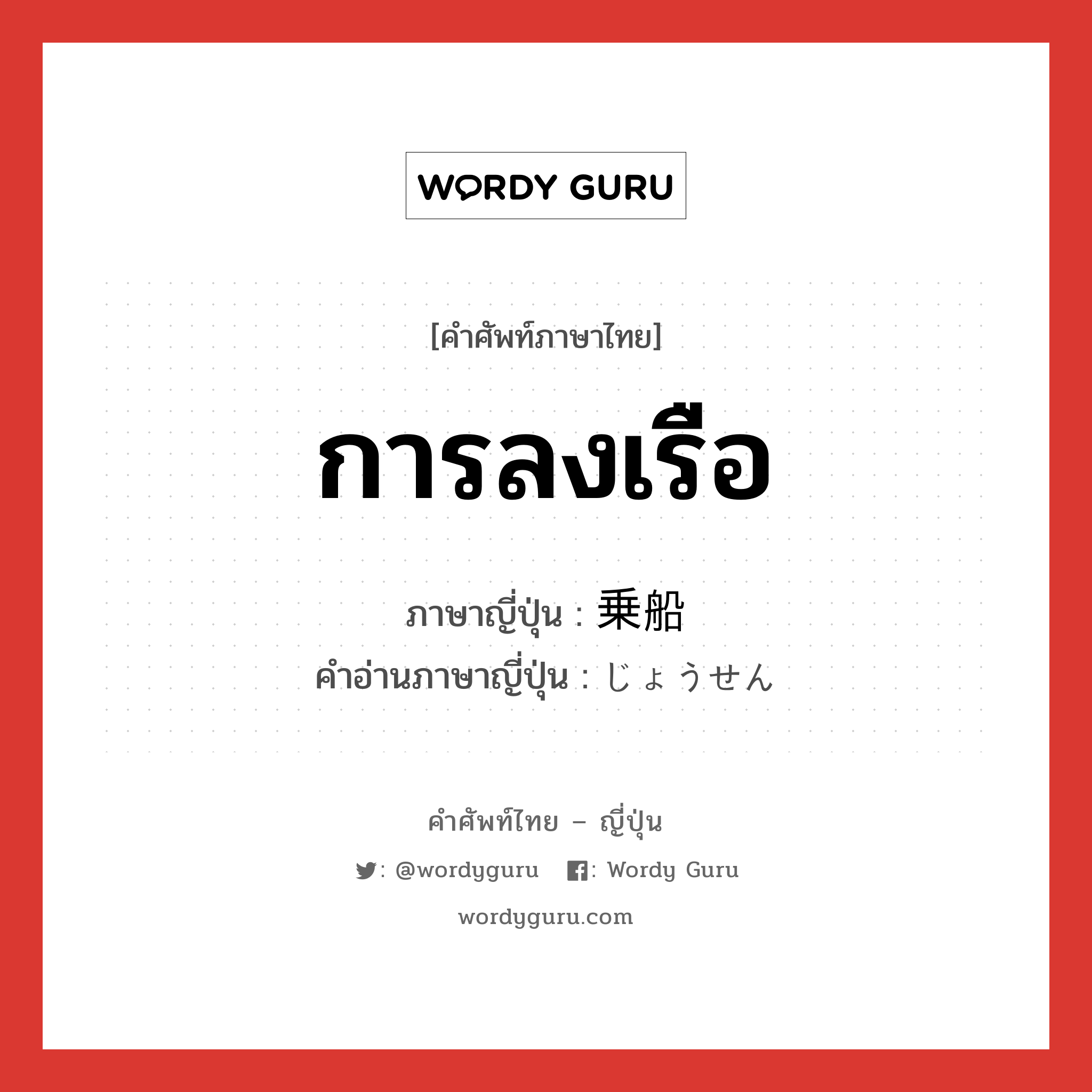 การลงเรือ ภาษาญี่ปุ่นคืออะไร, คำศัพท์ภาษาไทย - ญี่ปุ่น การลงเรือ ภาษาญี่ปุ่น 乗船 คำอ่านภาษาญี่ปุ่น じょうせん หมวด n หมวด n